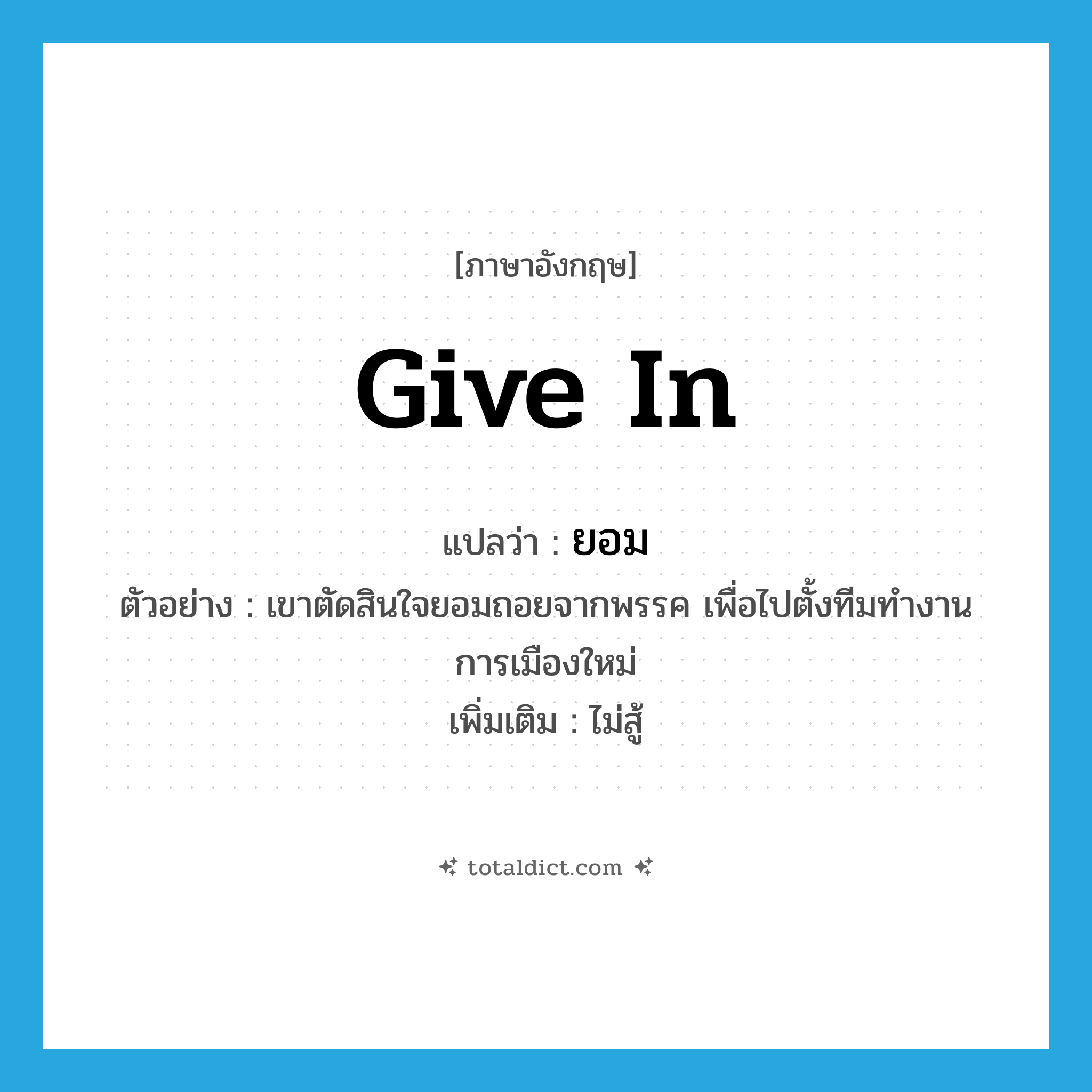 give in แปลว่า?, คำศัพท์ภาษาอังกฤษ give in แปลว่า ยอม ประเภท V ตัวอย่าง เขาตัดสินใจยอมถอยจากพรรค เพื่อไปตั้งทีมทำงานการเมืองใหม่ เพิ่มเติม ไม่สู้ หมวด V