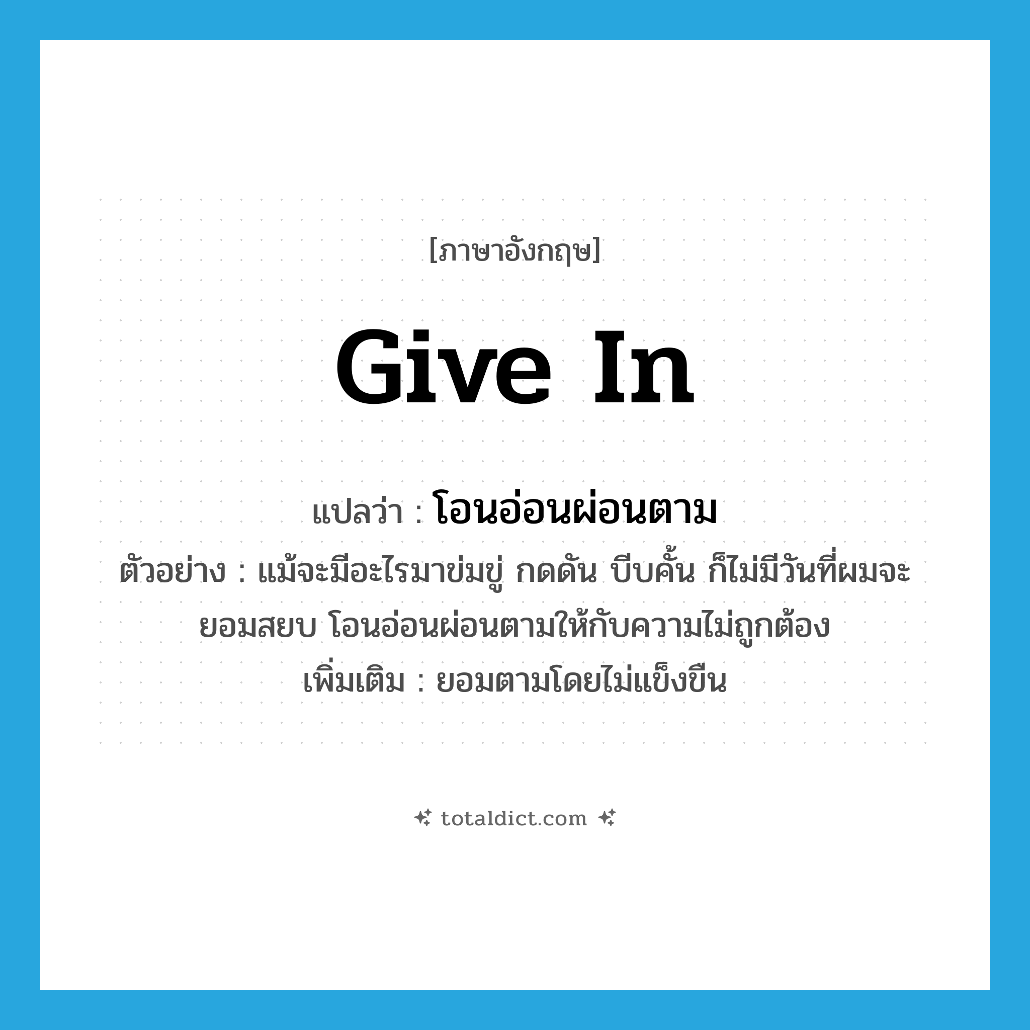 give in แปลว่า?, คำศัพท์ภาษาอังกฤษ give in แปลว่า โอนอ่อนผ่อนตาม ประเภท V ตัวอย่าง แม้จะมีอะไรมาข่มขู่ กดดัน บีบคั้น ก็ไม่มีวันที่ผมจะยอมสยบ โอนอ่อนผ่อนตามให้กับความไม่ถูกต้อง เพิ่มเติม ยอมตามโดยไม่แข็งขืน หมวด V