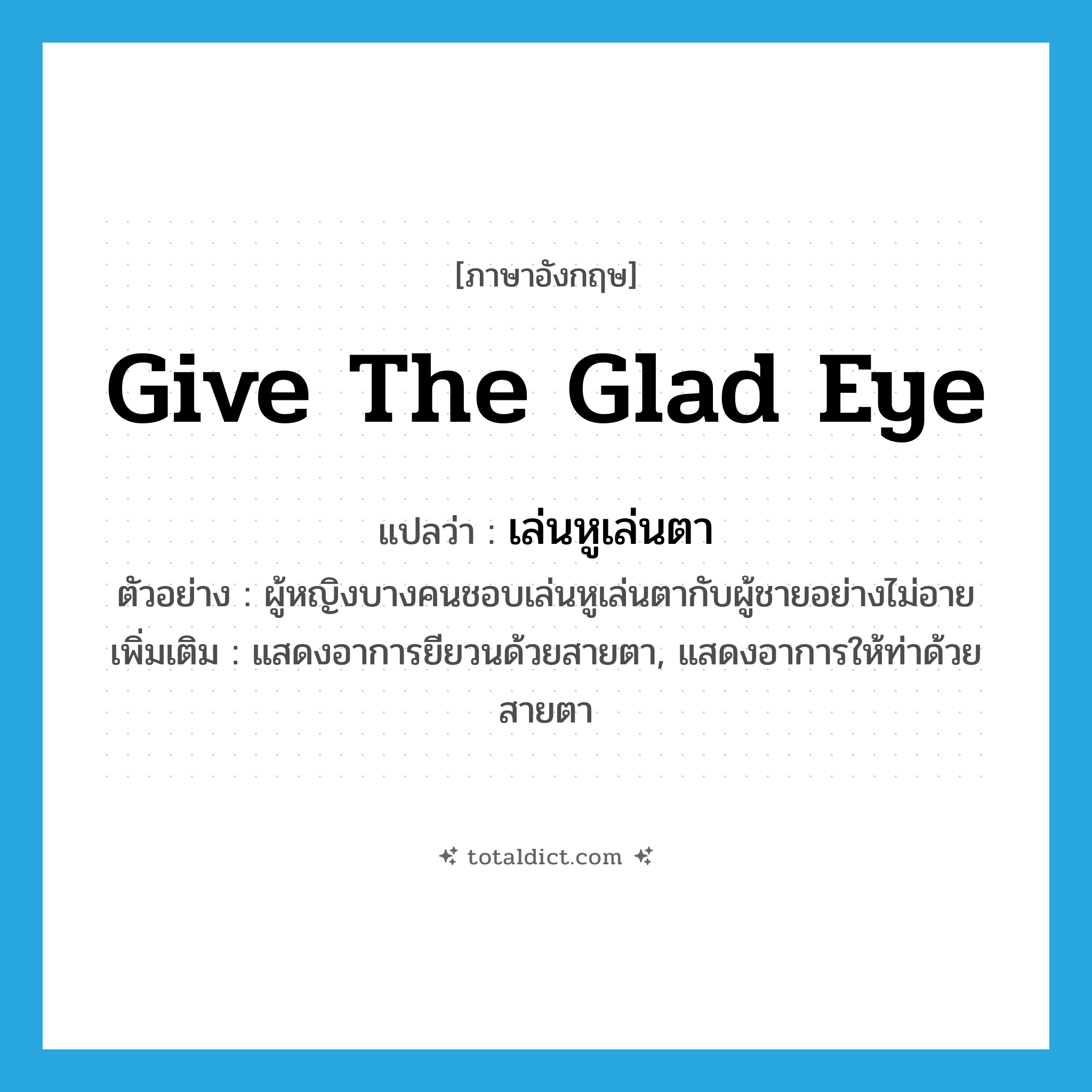 give the glad eye แปลว่า?, คำศัพท์ภาษาอังกฤษ give the glad eye แปลว่า เล่นหูเล่นตา ประเภท V ตัวอย่าง ผู้หญิงบางคนชอบเล่นหูเล่นตากับผู้ชายอย่างไม่อาย เพิ่มเติม แสดงอาการยียวนด้วยสายตา, แสดงอาการให้ท่าด้วยสายตา หมวด V