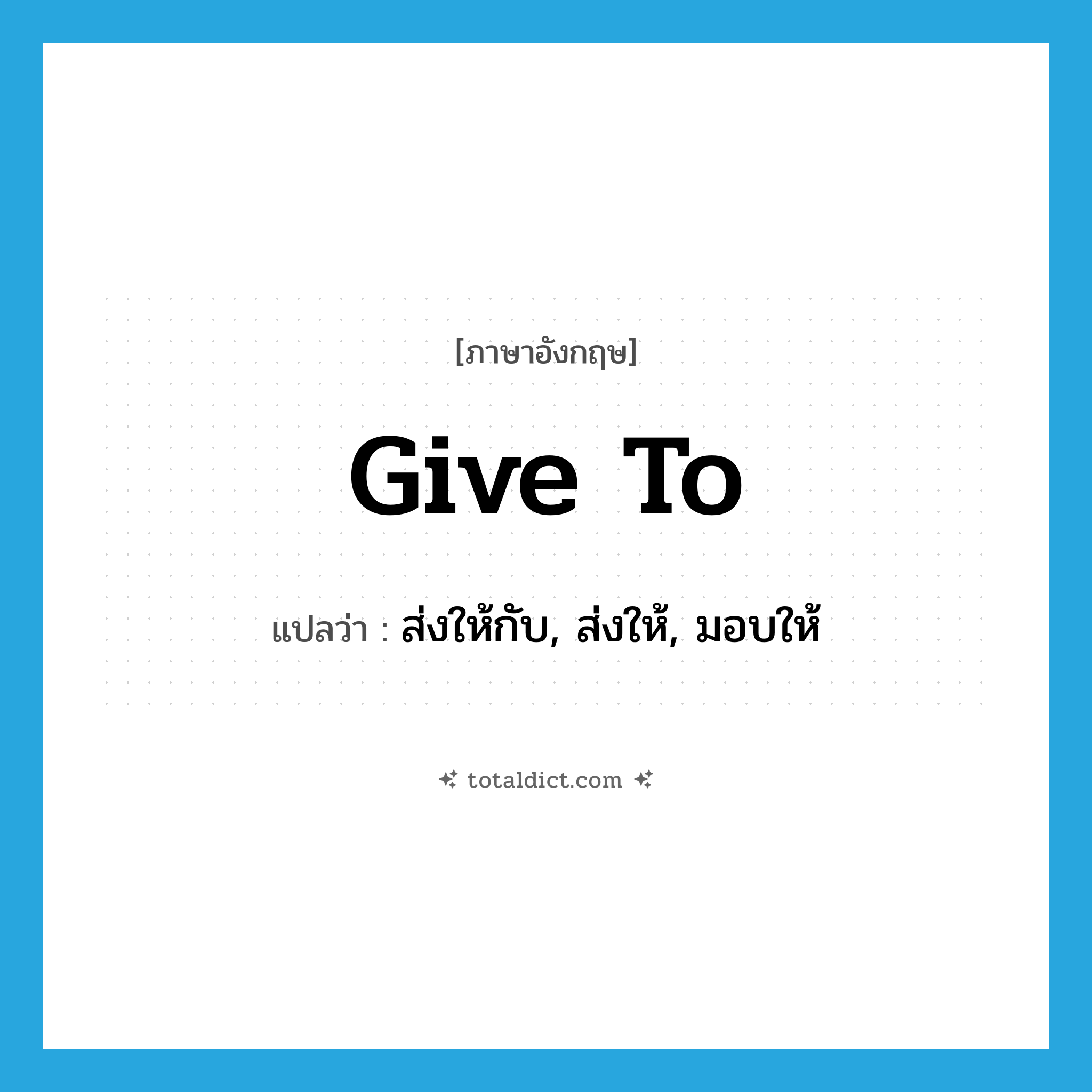 give to แปลว่า?, คำศัพท์ภาษาอังกฤษ give to แปลว่า ส่งให้กับ, ส่งให้, มอบให้ ประเภท PHRV หมวด PHRV