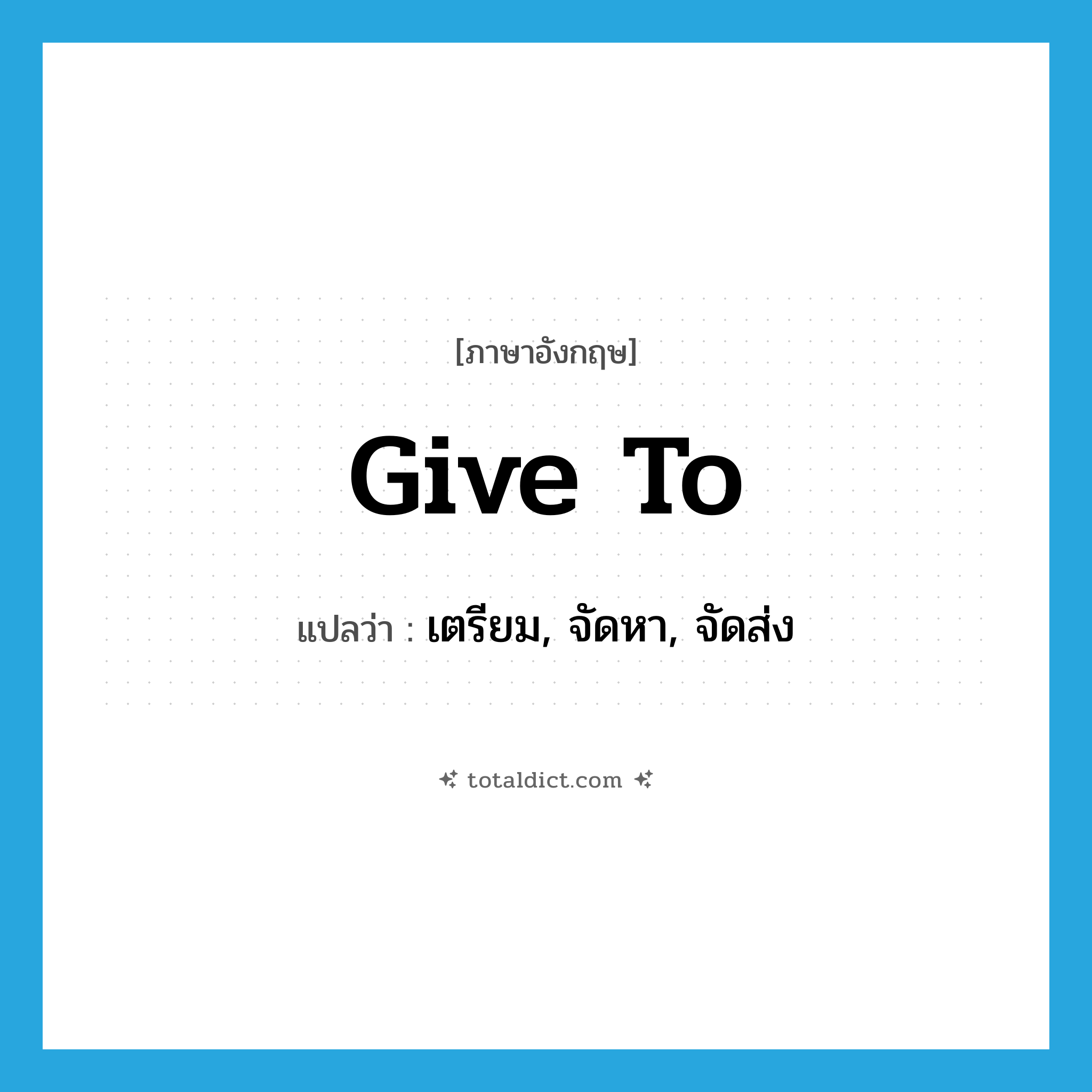 give to แปลว่า?, คำศัพท์ภาษาอังกฤษ give to แปลว่า เตรียม, จัดหา, จัดส่ง ประเภท PHRV หมวด PHRV