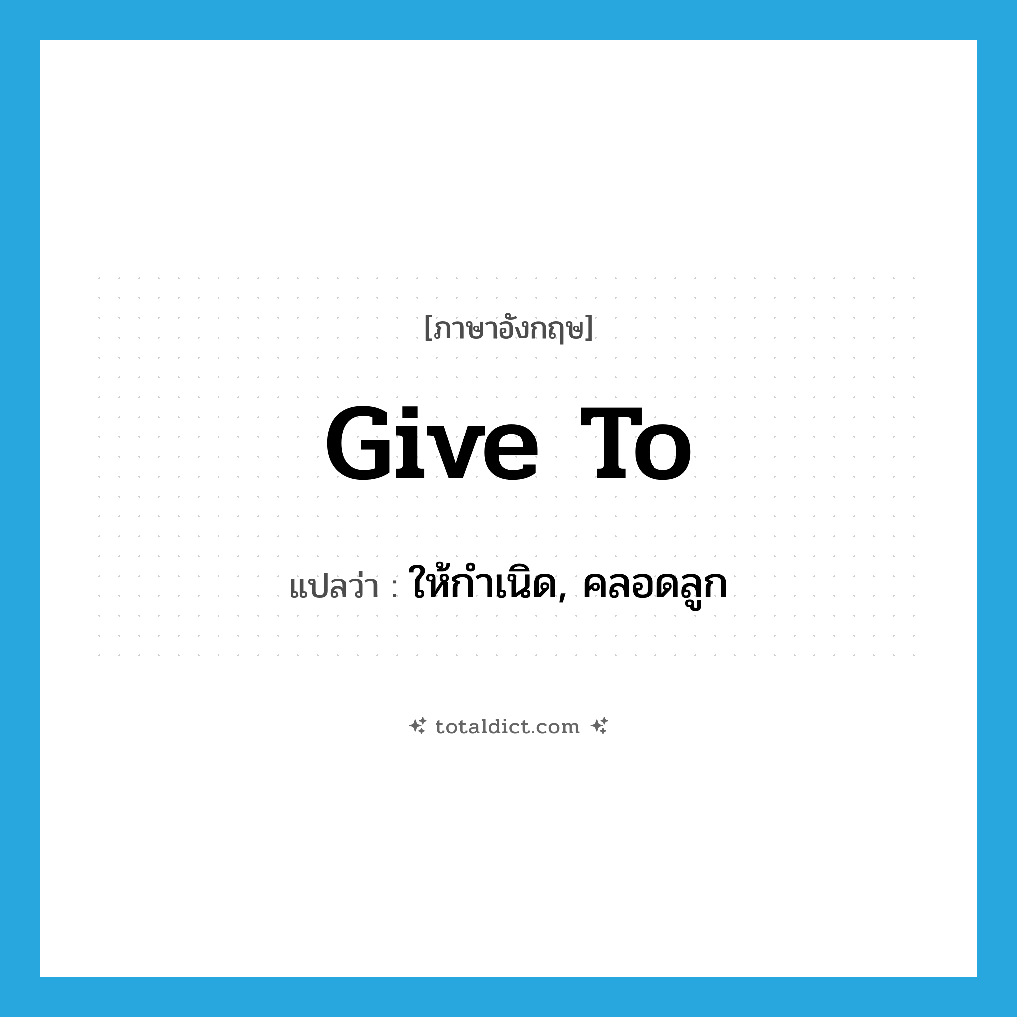 give to แปลว่า?, คำศัพท์ภาษาอังกฤษ give to แปลว่า ให้กำเนิด, คลอดลูก ประเภท PHRV หมวด PHRV