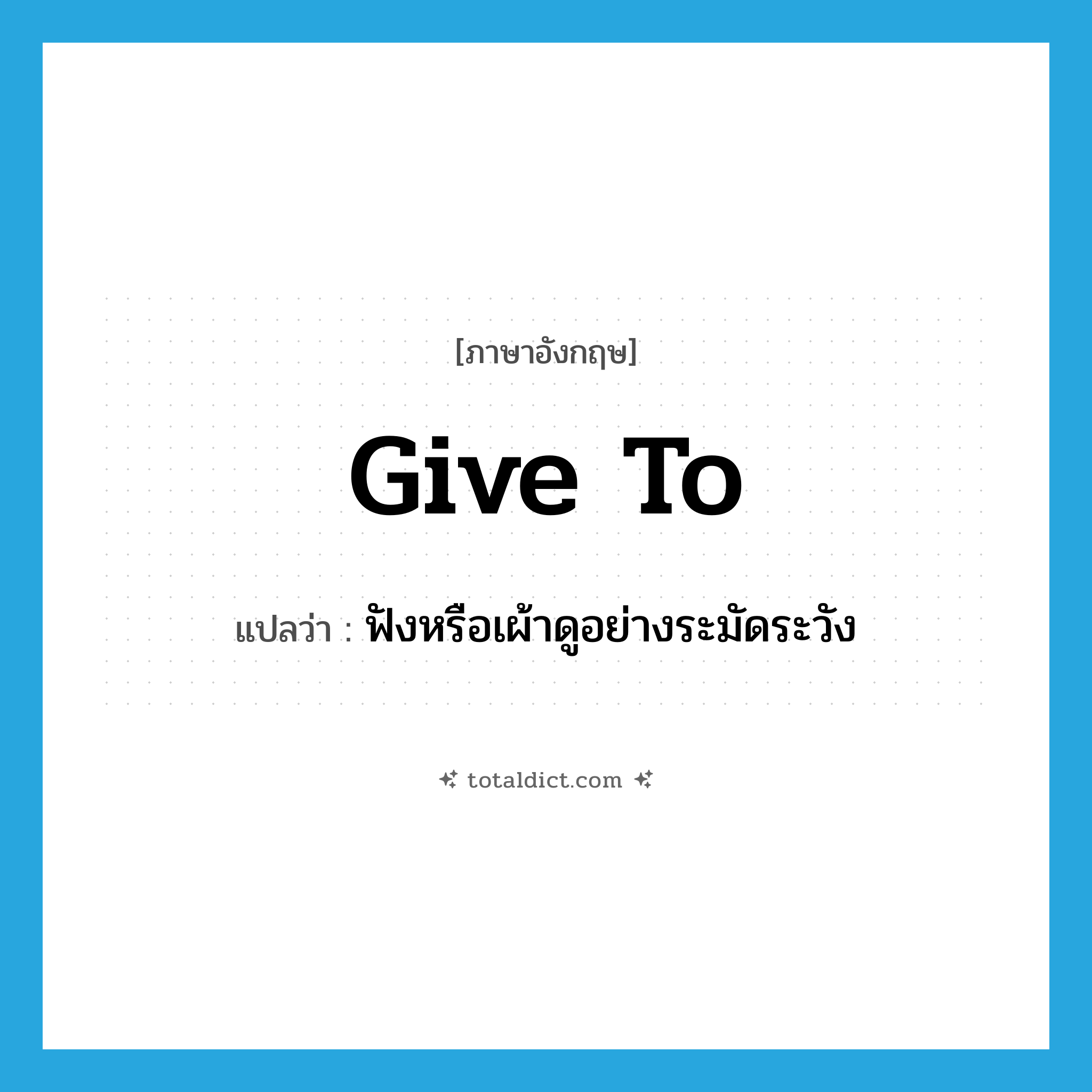 give to แปลว่า?, คำศัพท์ภาษาอังกฤษ give to แปลว่า ฟังหรือเผ้าดูอย่างระมัดระวัง ประเภท PHRV หมวด PHRV