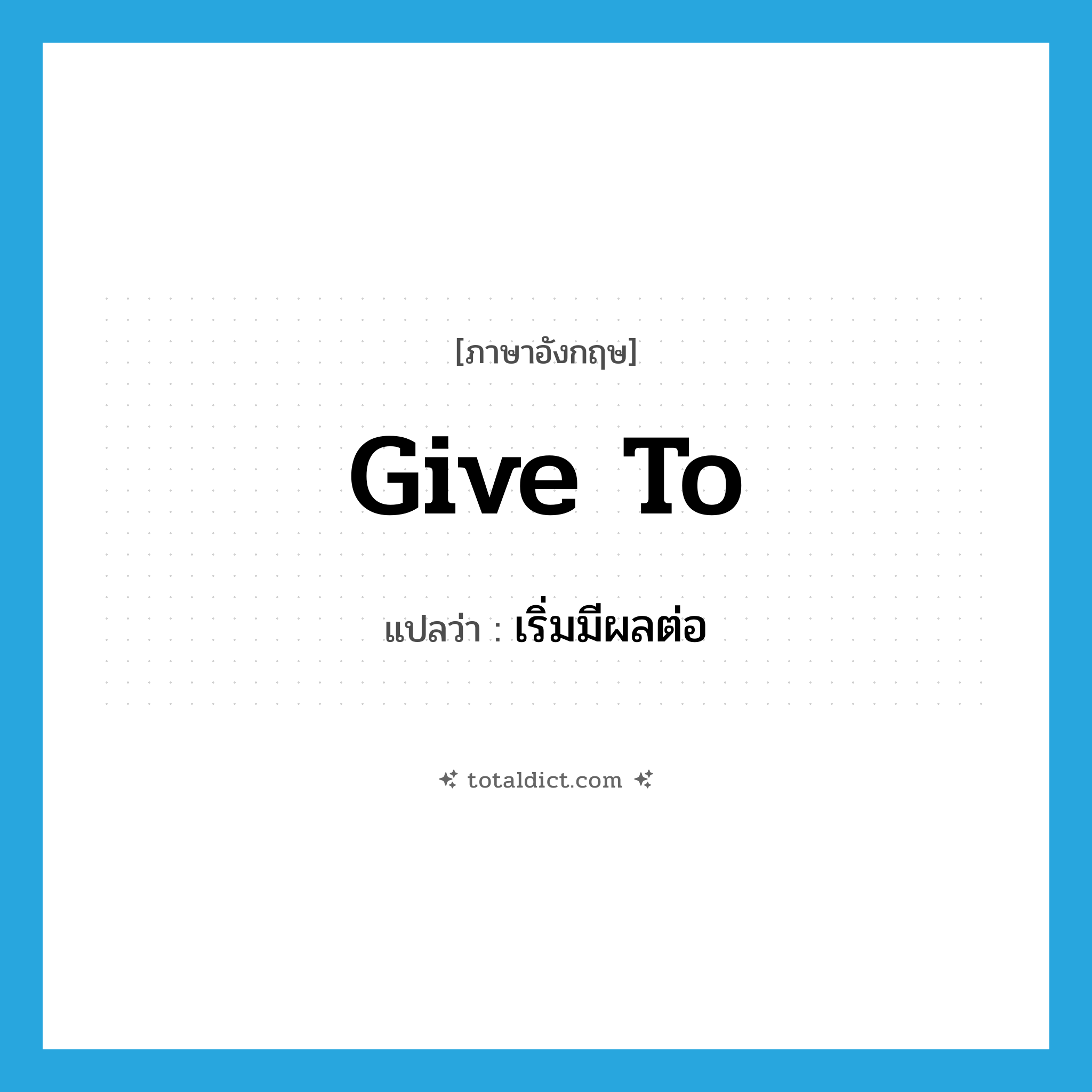 give to แปลว่า?, คำศัพท์ภาษาอังกฤษ give to แปลว่า เริ่มมีผลต่อ ประเภท PHRV หมวด PHRV