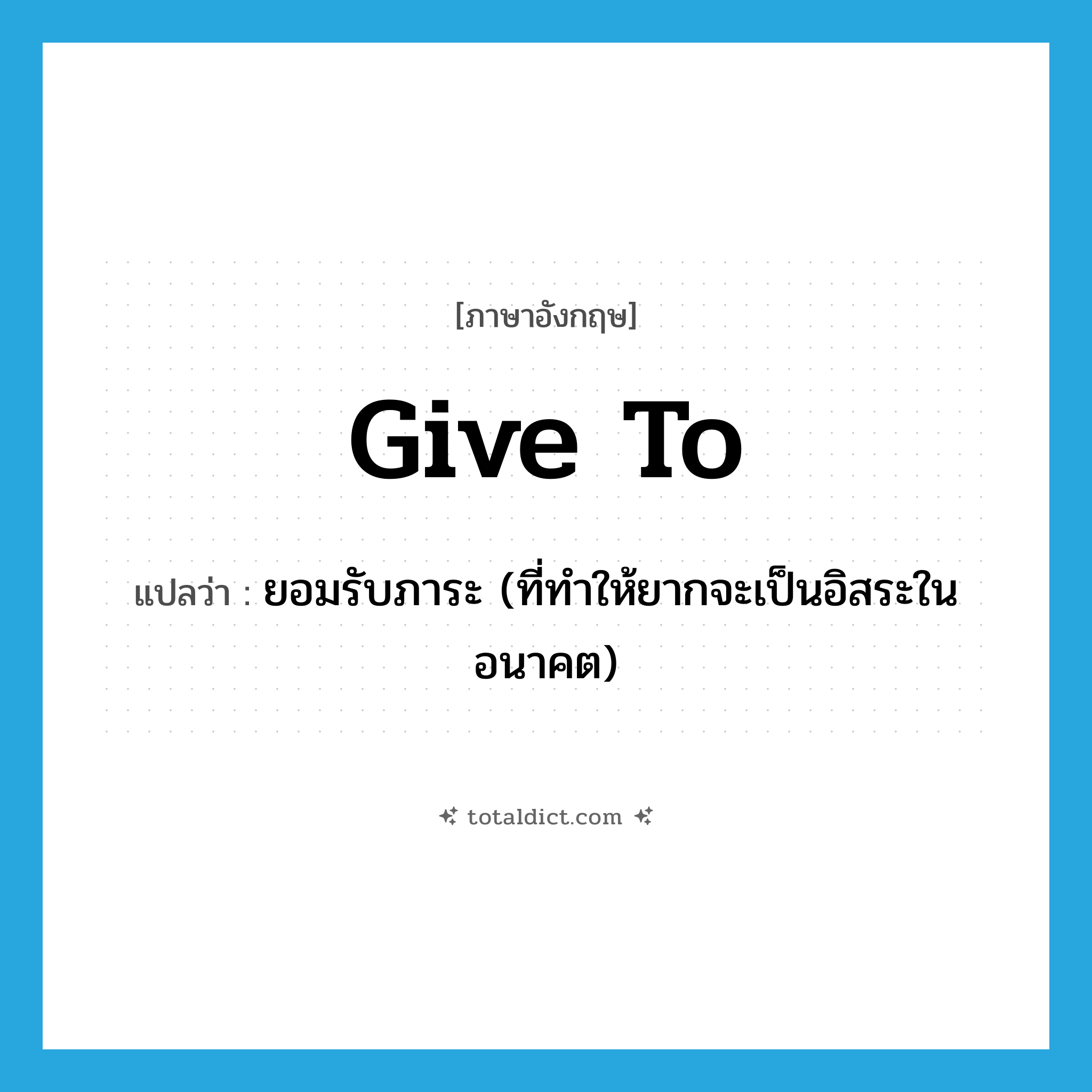 give to แปลว่า?, คำศัพท์ภาษาอังกฤษ give to แปลว่า ยอมรับภาระ (ที่ทำให้ยากจะเป็นอิสระในอนาคต) ประเภท PHRV หมวด PHRV