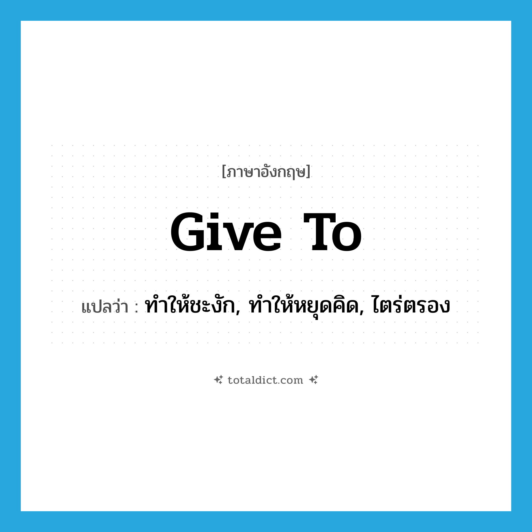 give to แปลว่า?, คำศัพท์ภาษาอังกฤษ give to แปลว่า ทำให้ชะงัก, ทำให้หยุดคิด, ไตร่ตรอง ประเภท PHRV หมวด PHRV