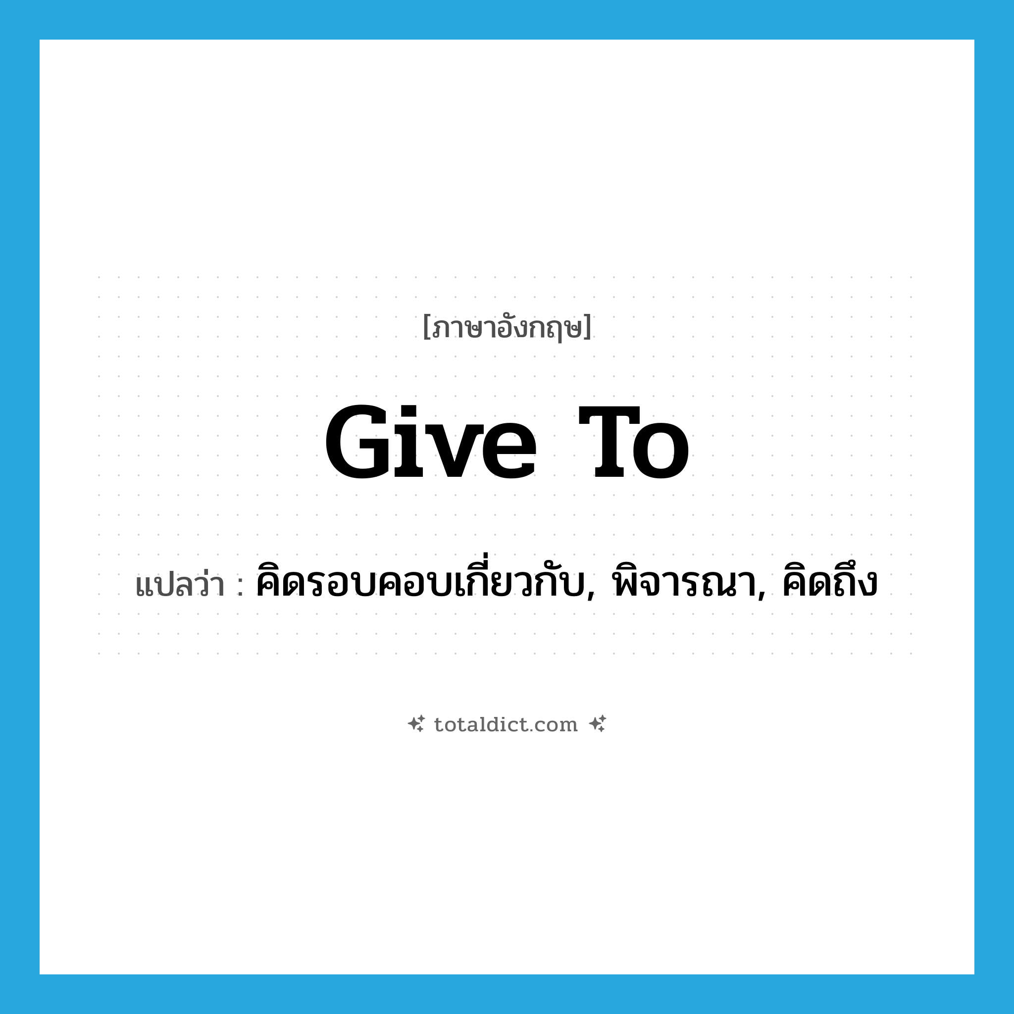 give to แปลว่า?, คำศัพท์ภาษาอังกฤษ give to แปลว่า คิดรอบคอบเกี่ยวกับ, พิจารณา, คิดถึง ประเภท PHRV หมวด PHRV