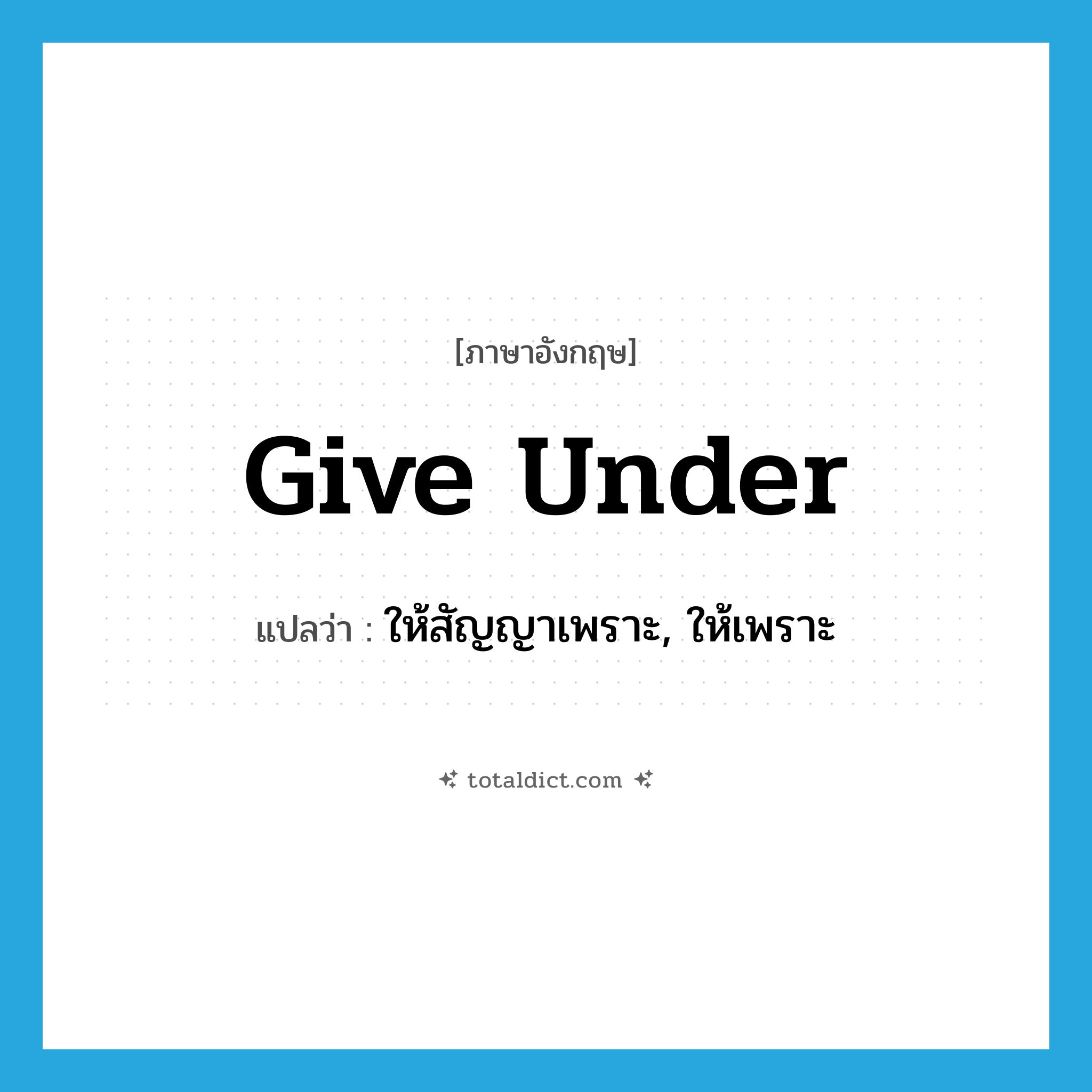 give under แปลว่า?, คำศัพท์ภาษาอังกฤษ give under แปลว่า ให้สัญญาเพราะ, ให้เพราะ ประเภท PHRV หมวด PHRV