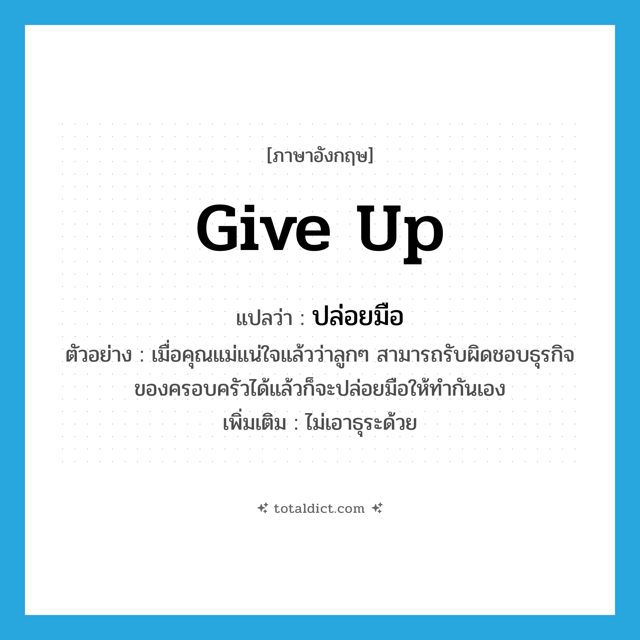 give up แปลว่า?, คำศัพท์ภาษาอังกฤษ give up แปลว่า ปล่อยมือ ประเภท V ตัวอย่าง เมื่อคุณแม่แน่ใจแล้วว่าลูกๆ สามารถรับผิดชอบธุรกิจของครอบครัวได้แล้วก็จะปล่อยมือให้ทำกันเอง เพิ่มเติม ไม่เอาธุระด้วย หมวด V