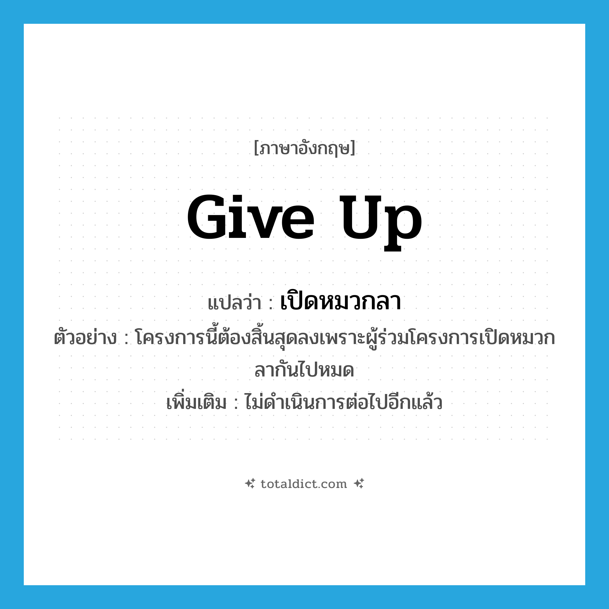 give up แปลว่า?, คำศัพท์ภาษาอังกฤษ give up แปลว่า เปิดหมวกลา ประเภท V ตัวอย่าง โครงการนี้ต้องสิ้นสุดลงเพราะผู้ร่วมโครงการเปิดหมวกลากันไปหมด เพิ่มเติม ไม่ดำเนินการต่อไปอีกแล้ว หมวด V