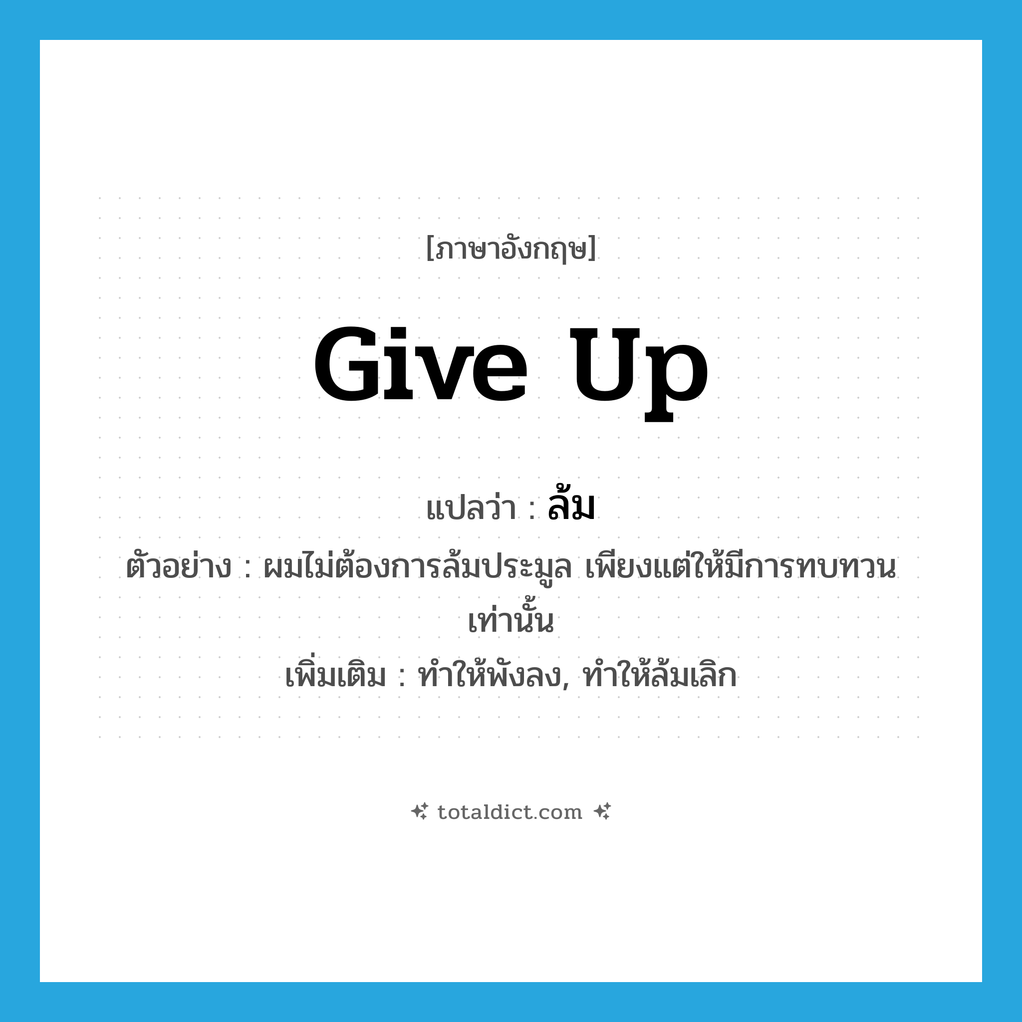 give up แปลว่า?, คำศัพท์ภาษาอังกฤษ give up แปลว่า ล้ม ประเภท V ตัวอย่าง ผมไม่ต้องการล้มประมูล เพียงแต่ให้มีการทบทวนเท่านั้น เพิ่มเติม ทำให้พังลง, ทำให้ล้มเลิก หมวด V