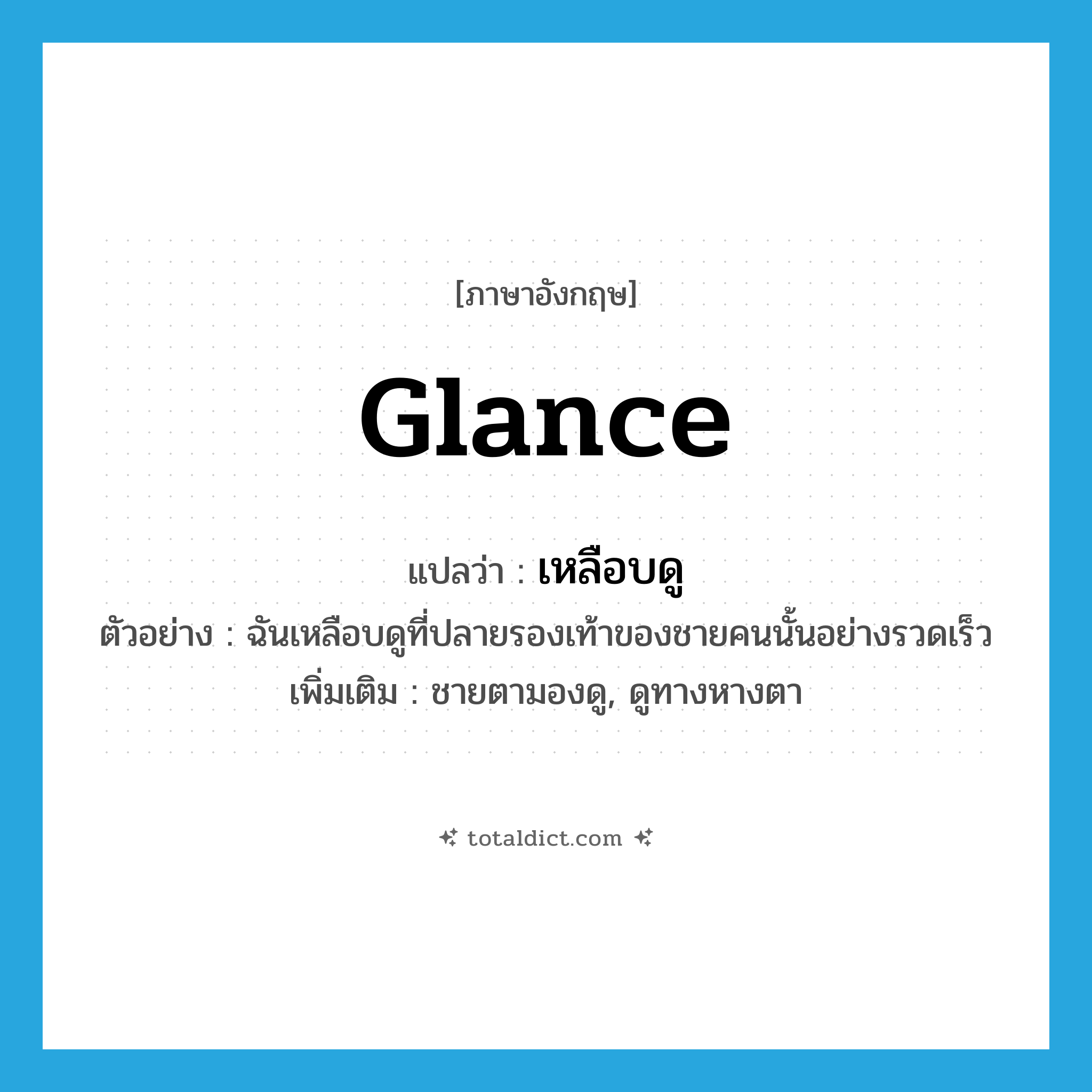 glance แปลว่า?, คำศัพท์ภาษาอังกฤษ glance แปลว่า เหลือบดู ประเภท V ตัวอย่าง ฉันเหลือบดูที่ปลายรองเท้าของชายคนนั้นอย่างรวดเร็ว เพิ่มเติม ชายตามองดู, ดูทางหางตา หมวด V