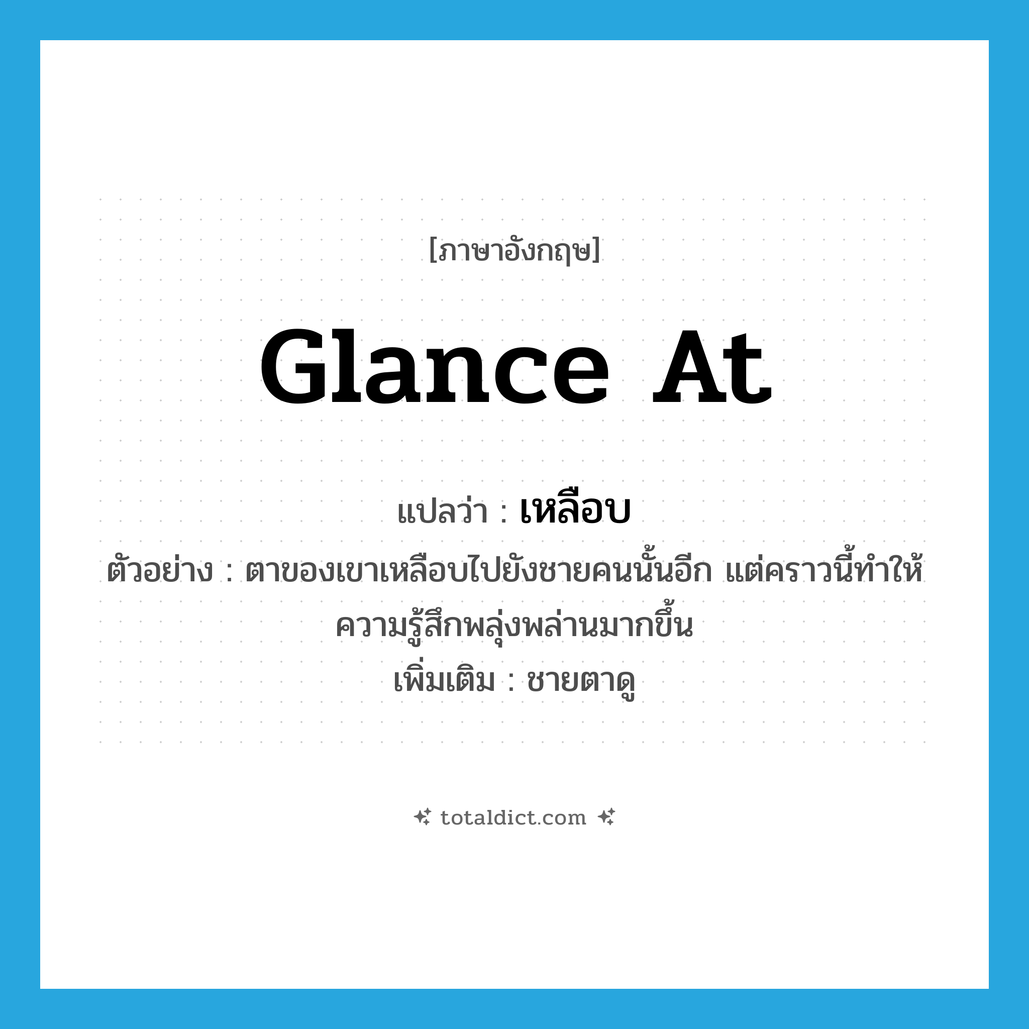 glance (at) แปลว่า?, คำศัพท์ภาษาอังกฤษ glance at แปลว่า เหลือบ ประเภท V ตัวอย่าง ตาของเขาเหลือบไปยังชายคนนั้นอีก แต่คราวนี้ทำให้ความรู้สึกพลุ่งพล่านมากขึ้น เพิ่มเติม ชายตาดู หมวด V