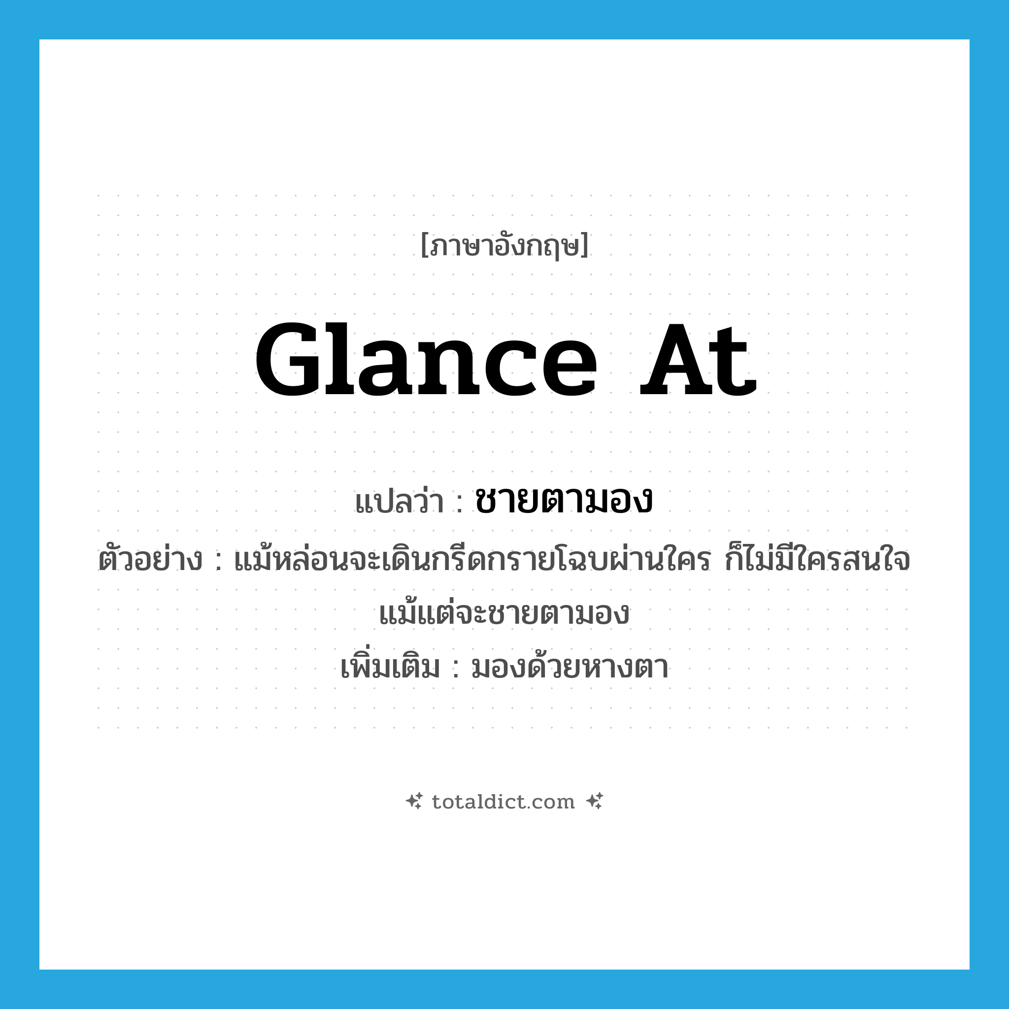 glance (at) แปลว่า?, คำศัพท์ภาษาอังกฤษ glance at แปลว่า ชายตามอง ประเภท V ตัวอย่าง แม้หล่อนจะเดินกรีดกรายโฉบผ่านใคร ก็ไม่มีใครสนใจแม้แต่จะชายตามอง เพิ่มเติม มองด้วยหางตา หมวด V