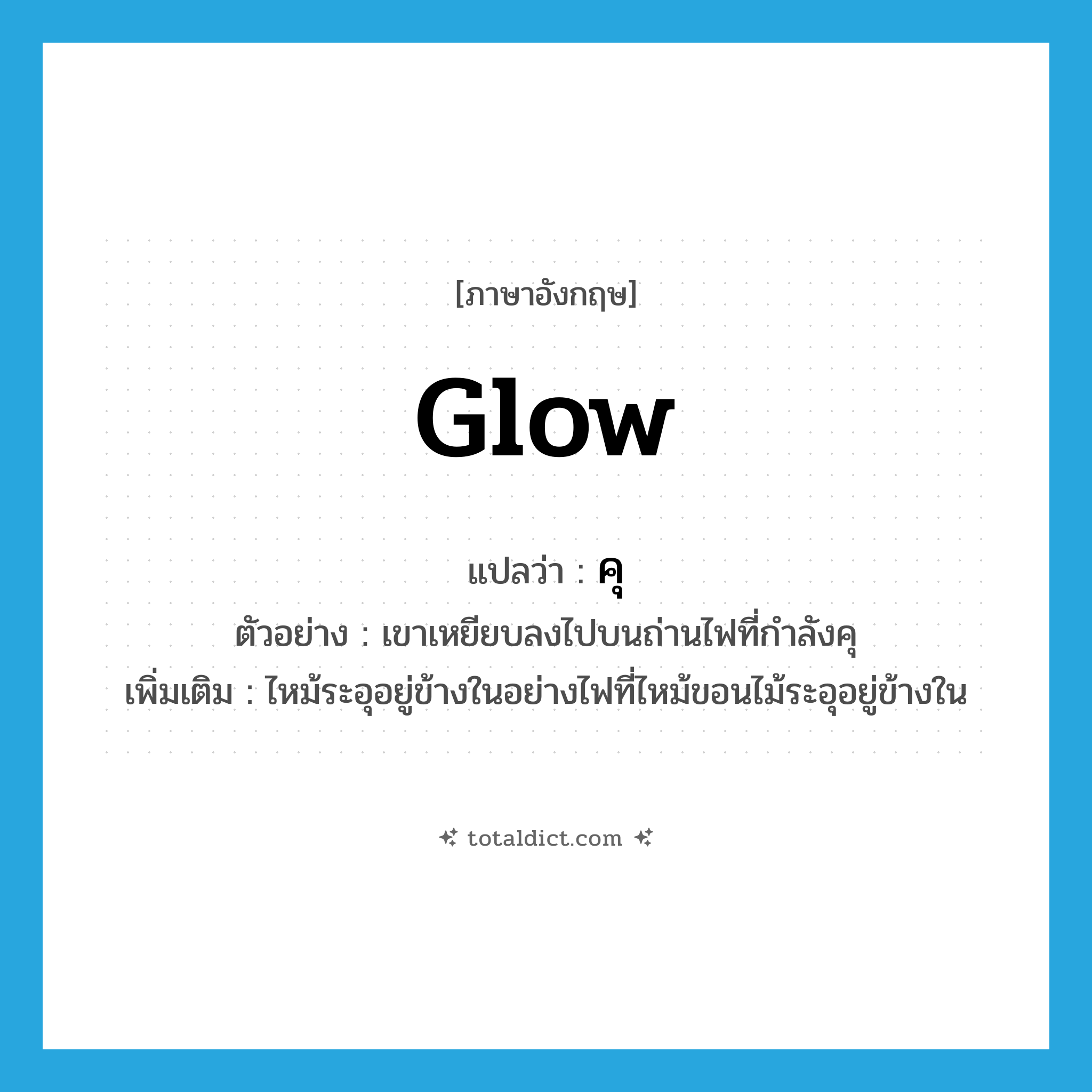 glow แปลว่า?, คำศัพท์ภาษาอังกฤษ glow แปลว่า คุ ประเภท V ตัวอย่าง เขาเหยียบลงไปบนถ่านไฟที่กำลังคุ เพิ่มเติม ไหม้ระอุอยู่ข้างในอย่างไฟที่ไหม้ขอนไม้ระอุอยู่ข้างใน หมวด V