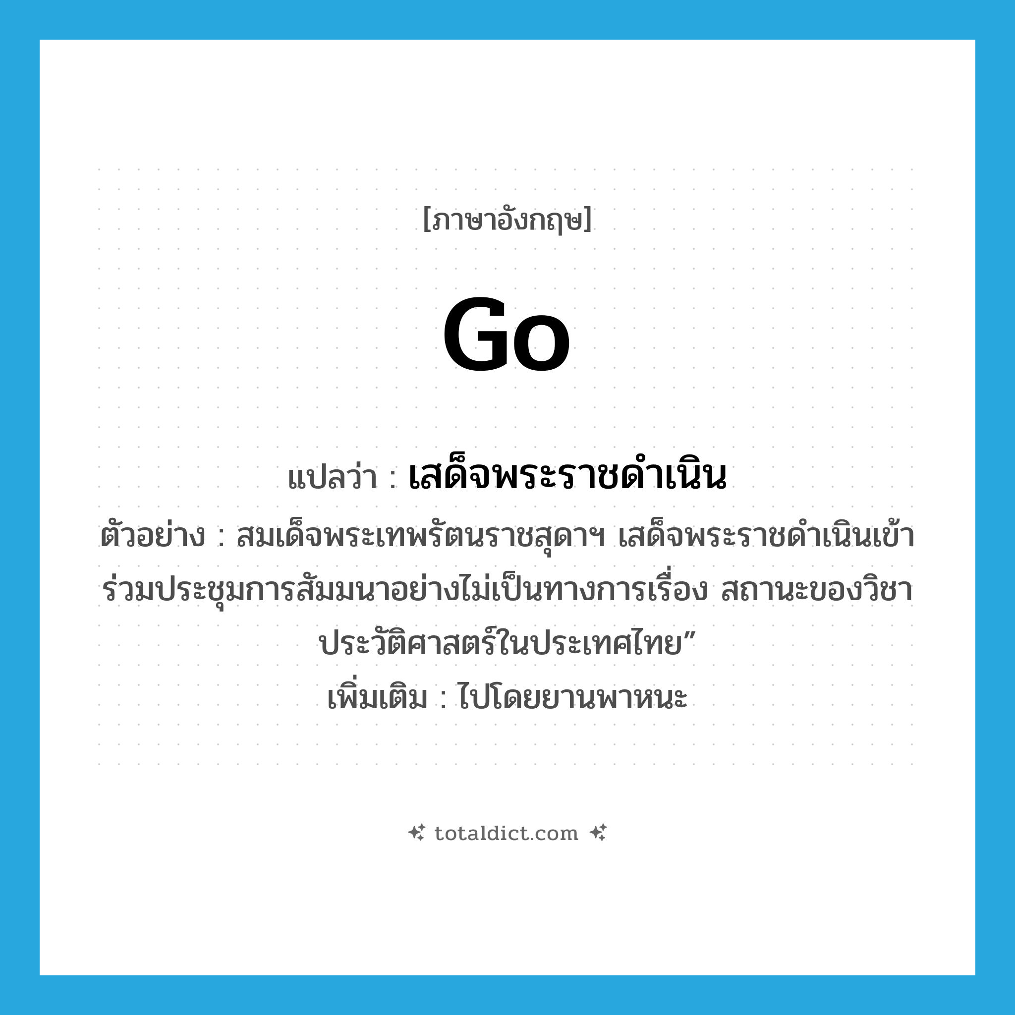 go แปลว่า?, คำศัพท์ภาษาอังกฤษ go แปลว่า เสด็จพระราชดำเนิน ประเภท V ตัวอย่าง สมเด็จพระเทพรัตนราชสุดาฯ เสด็จพระราชดำเนินเข้าร่วมประชุมการสัมมนาอย่างไม่เป็นทางการเรื่อง สถานะของวิชาประวัติศาสตร์ในประเทศไทย” เพิ่มเติม ไปโดยยานพาหนะ หมวด V