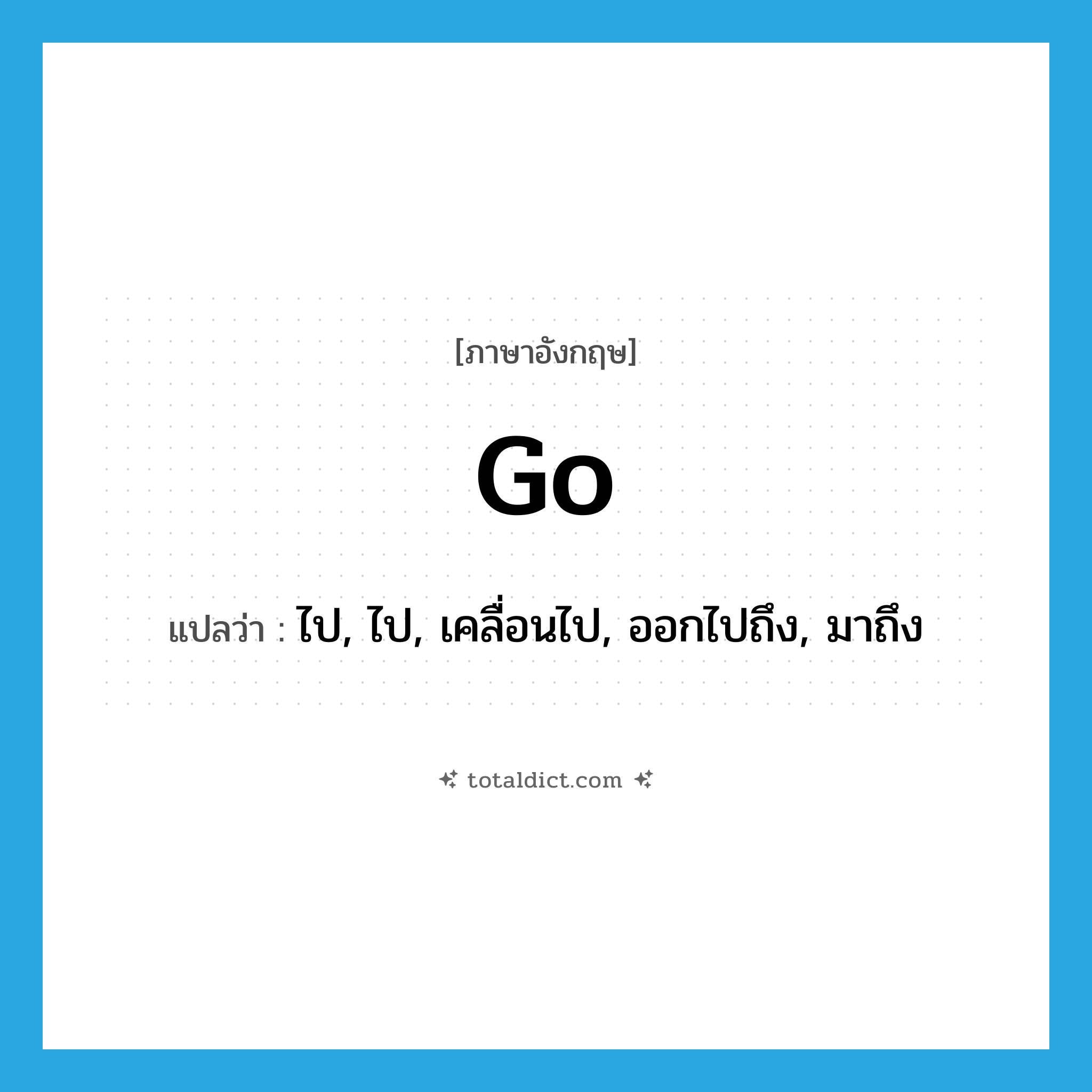 go แปลว่า?, คำศัพท์ภาษาอังกฤษ go แปลว่า ไป, ไป, เคลื่อนไป, ออกไปถึง, มาถึง ประเภท VI หมวด VI