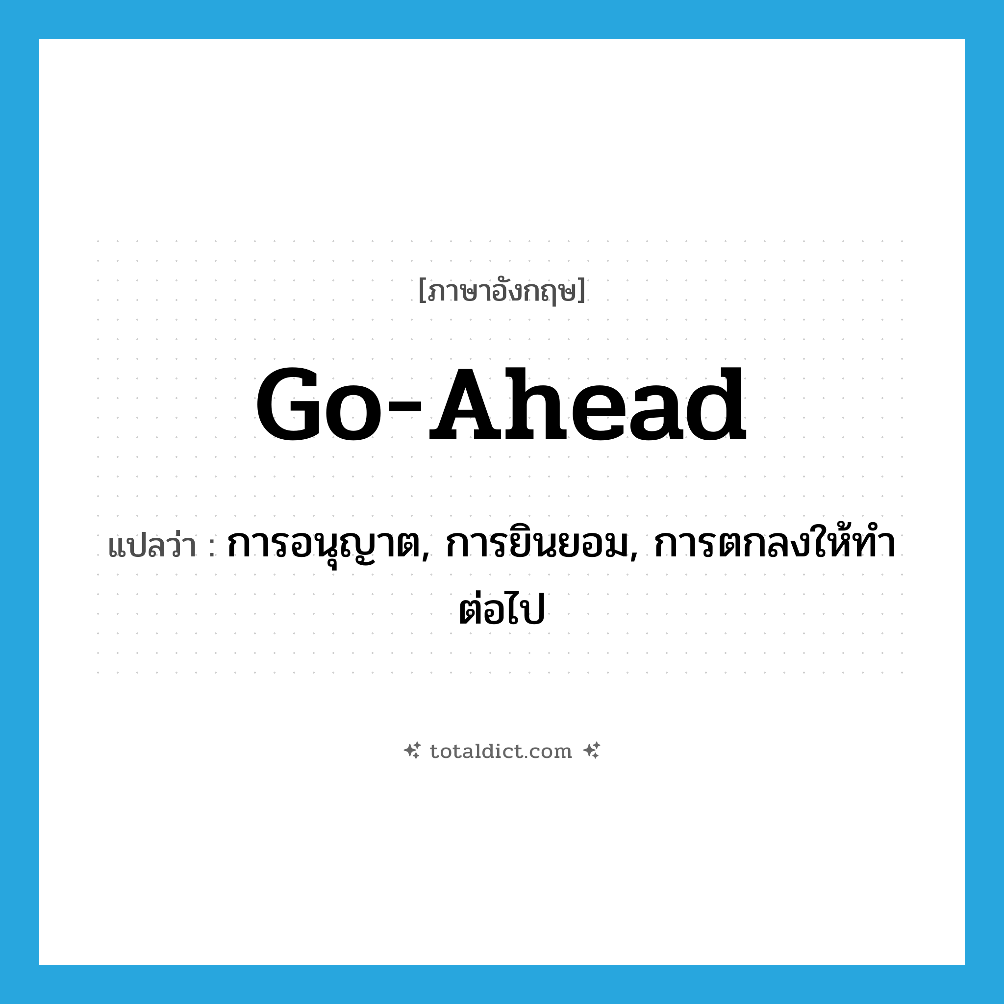 go ahead แปลว่า?, คำศัพท์ภาษาอังกฤษ go-ahead แปลว่า การอนุญาต, การยินยอม, การตกลงให้ทำต่อไป ประเภท N หมวด N