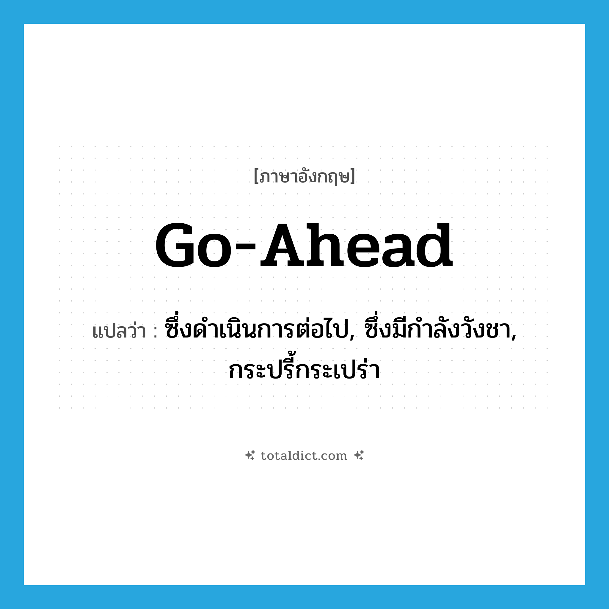 go ahead แปลว่า?, คำศัพท์ภาษาอังกฤษ go-ahead แปลว่า ซึ่งดำเนินการต่อไป, ซึ่งมีกำลังวังชา, กระปรี้กระเปร่า ประเภท ADJ หมวด ADJ