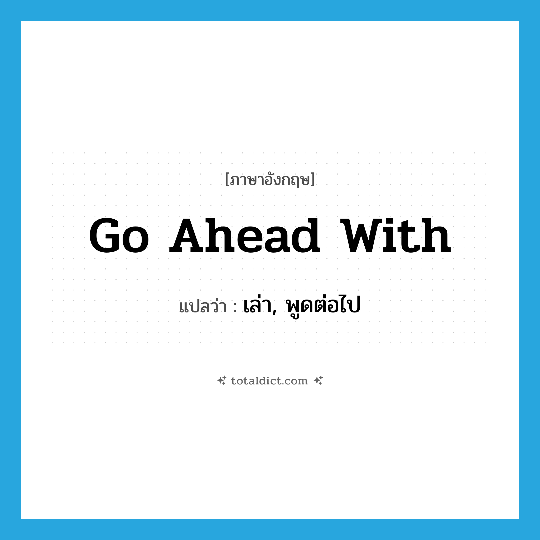 go ahead with แปลว่า?, คำศัพท์ภาษาอังกฤษ go ahead with แปลว่า เล่า, พูดต่อไป ประเภท PHRV หมวด PHRV