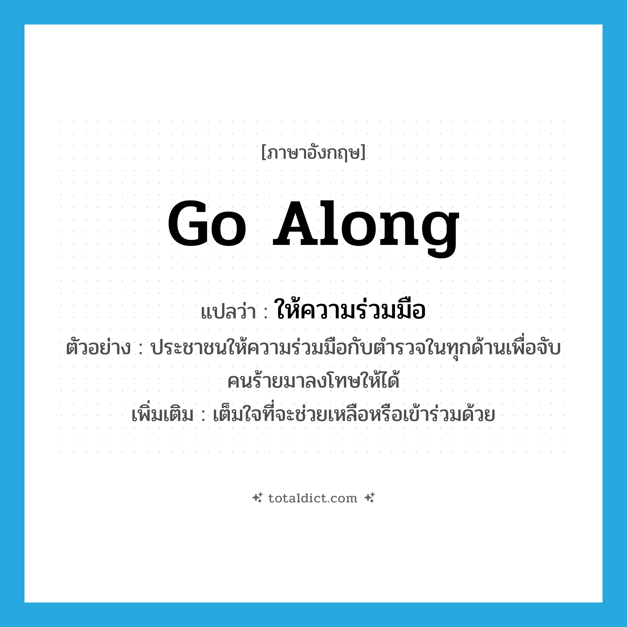 go along แปลว่า?, คำศัพท์ภาษาอังกฤษ go along แปลว่า ให้ความร่วมมือ ประเภท V ตัวอย่าง ประชาชนให้ความร่วมมือกับตำรวจในทุกด้านเพื่อจับคนร้ายมาลงโทษให้ได้ เพิ่มเติม เต็มใจที่จะช่วยเหลือหรือเข้าร่วมด้วย หมวด V