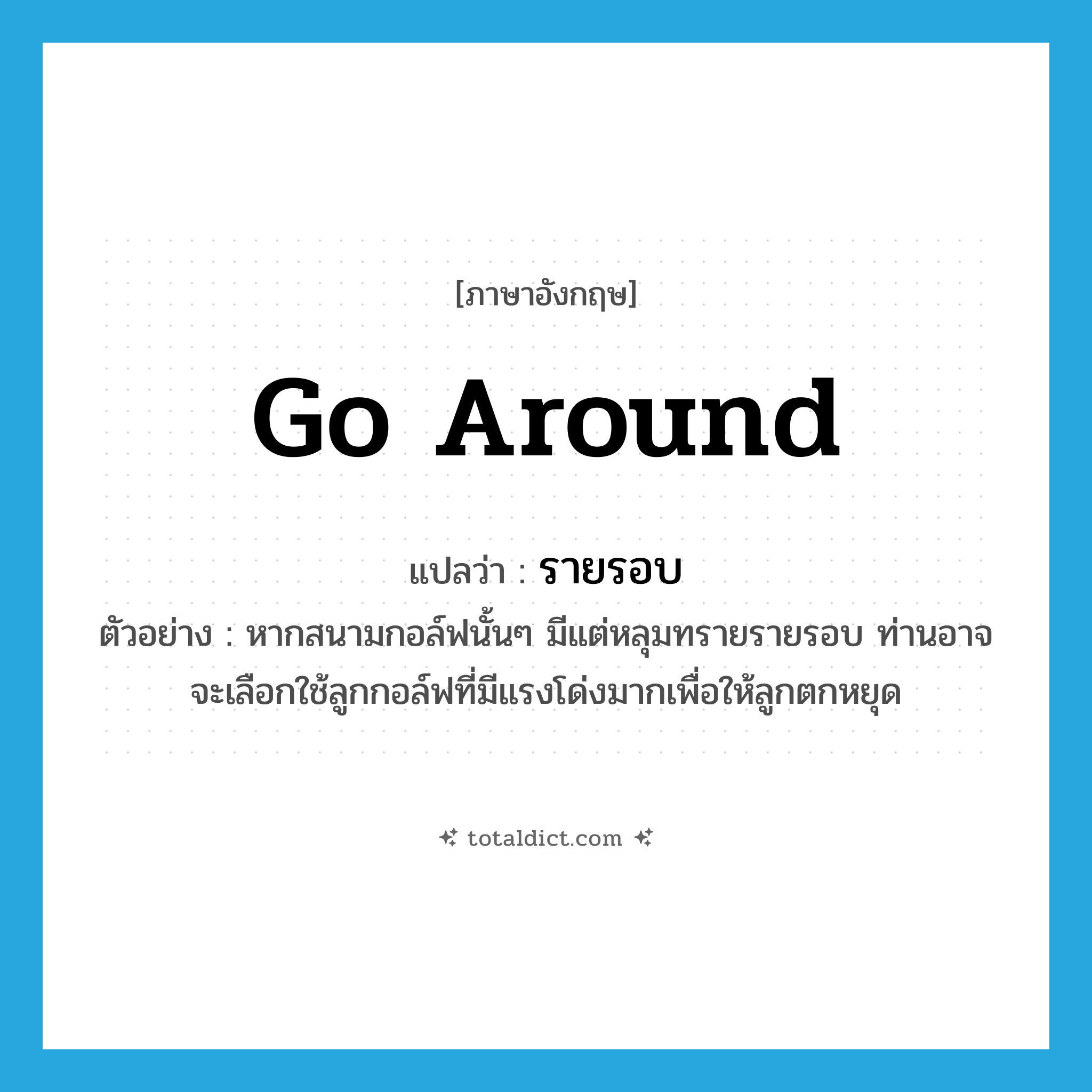 go around แปลว่า?, คำศัพท์ภาษาอังกฤษ go around แปลว่า รายรอบ ประเภท V ตัวอย่าง หากสนามกอล์ฟนั้นๆ มีแต่หลุมทรายรายรอบ ท่านอาจจะเลือกใช้ลูกกอล์ฟที่มีแรงโด่งมากเพื่อให้ลูกตกหยุด หมวด V