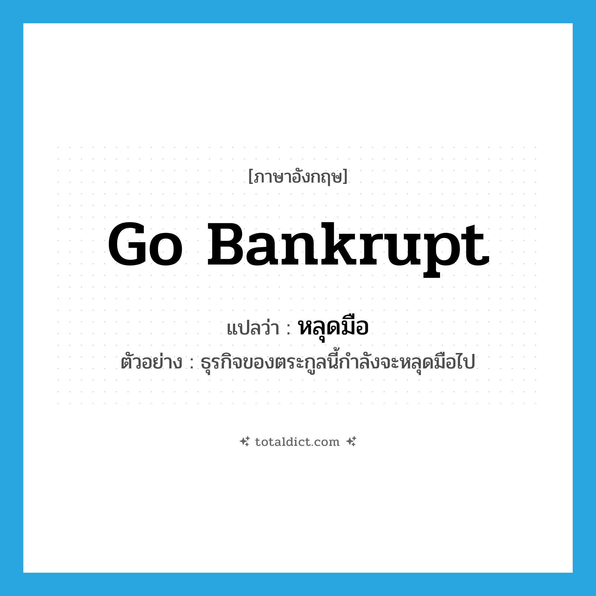 go bankrupt แปลว่า?, คำศัพท์ภาษาอังกฤษ go bankrupt แปลว่า หลุดมือ ประเภท V ตัวอย่าง ธุรกิจของตระกูลนี้กำลังจะหลุดมือไป หมวด V