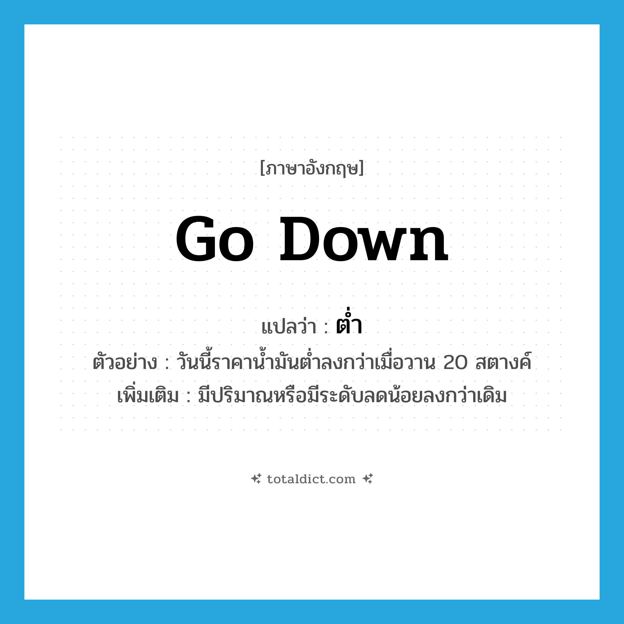 go down แปลว่า?, คำศัพท์ภาษาอังกฤษ go down แปลว่า ต่ำ ประเภท V ตัวอย่าง วันนี้ราคาน้ำมันต่ำลงกว่าเมื่อวาน 20 สตางค์ เพิ่มเติม มีปริมาณหรือมีระดับลดน้อยลงกว่าเดิม หมวด V