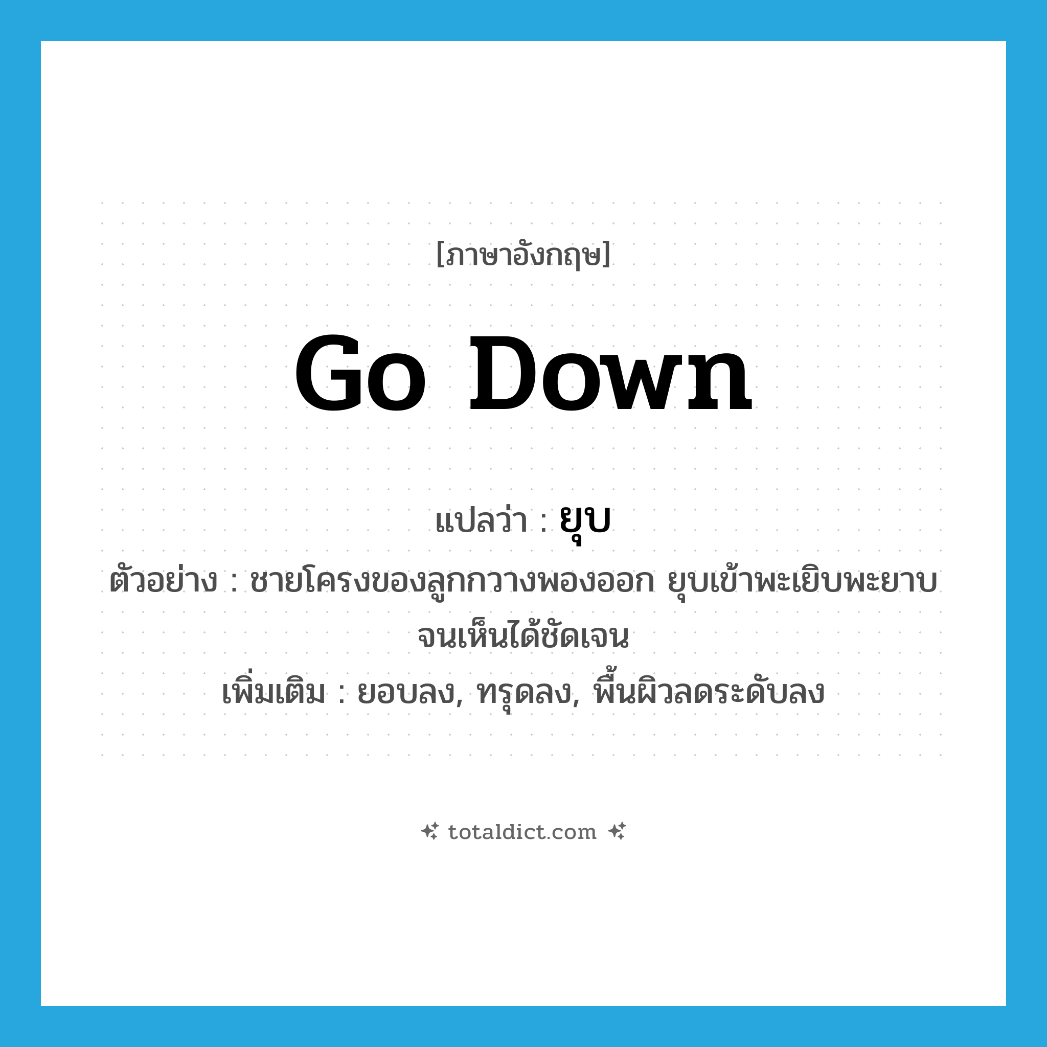 go down แปลว่า?, คำศัพท์ภาษาอังกฤษ go down แปลว่า ยุบ ประเภท V ตัวอย่าง ชายโครงของลูกกวางพองออก ยุบเข้าพะเยิบพะยาบจนเห็นได้ชัดเจน เพิ่มเติม ยอบลง, ทรุดลง, พื้นผิวลดระดับลง หมวด V