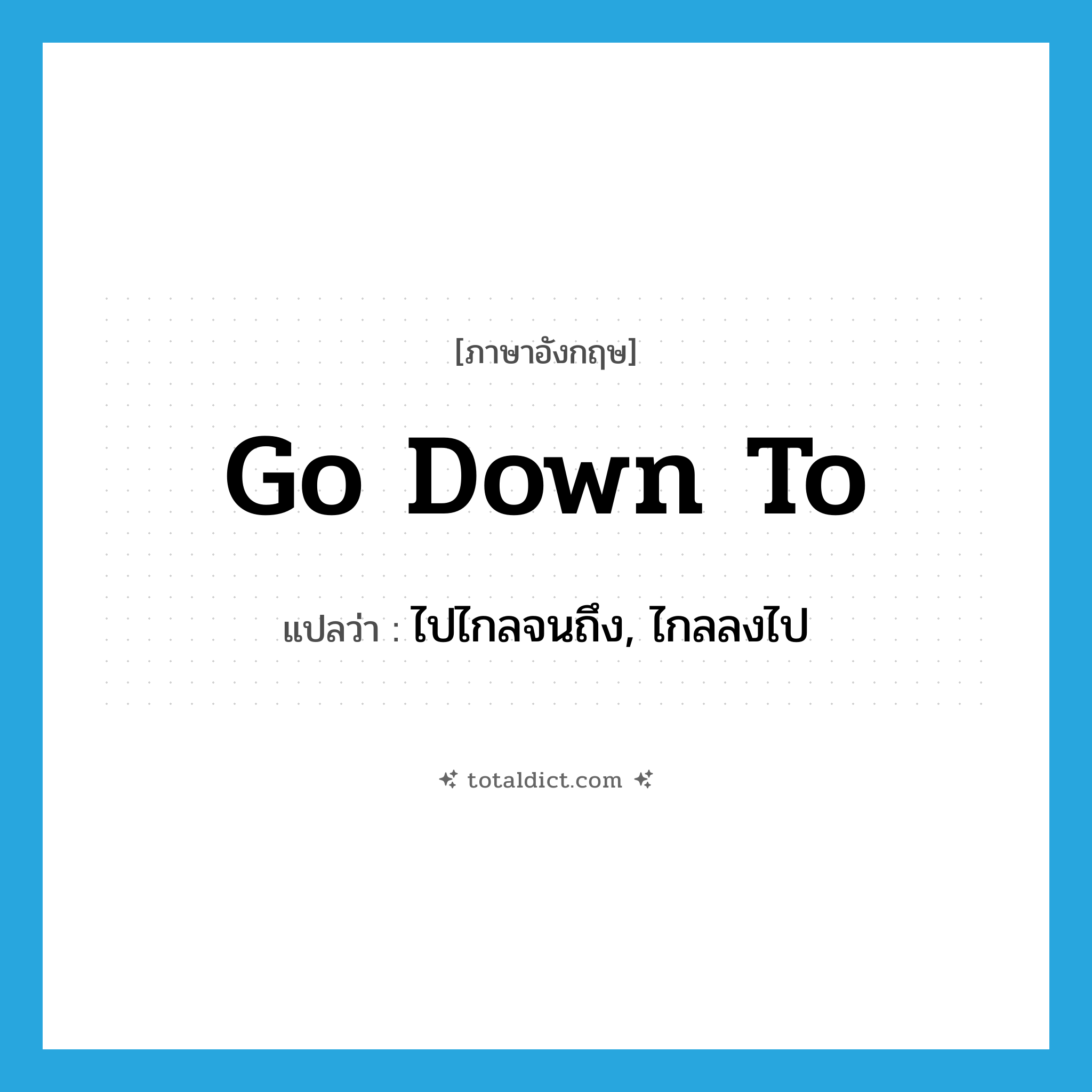 go down to แปลว่า?, คำศัพท์ภาษาอังกฤษ go down to แปลว่า ไปไกลจนถึง, ไกลลงไป ประเภท PHRV หมวด PHRV