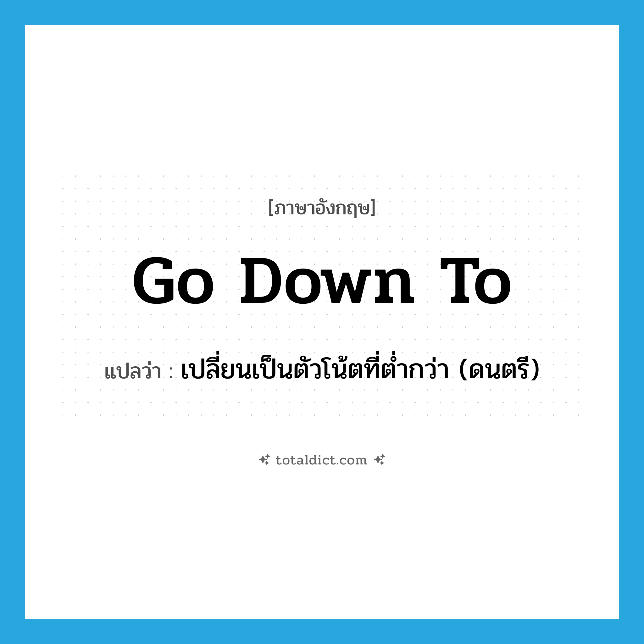 go down to แปลว่า?, คำศัพท์ภาษาอังกฤษ go down to แปลว่า เปลี่ยนเป็นตัวโน้ตที่ต่ำกว่า (ดนตรี) ประเภท PHRV หมวด PHRV