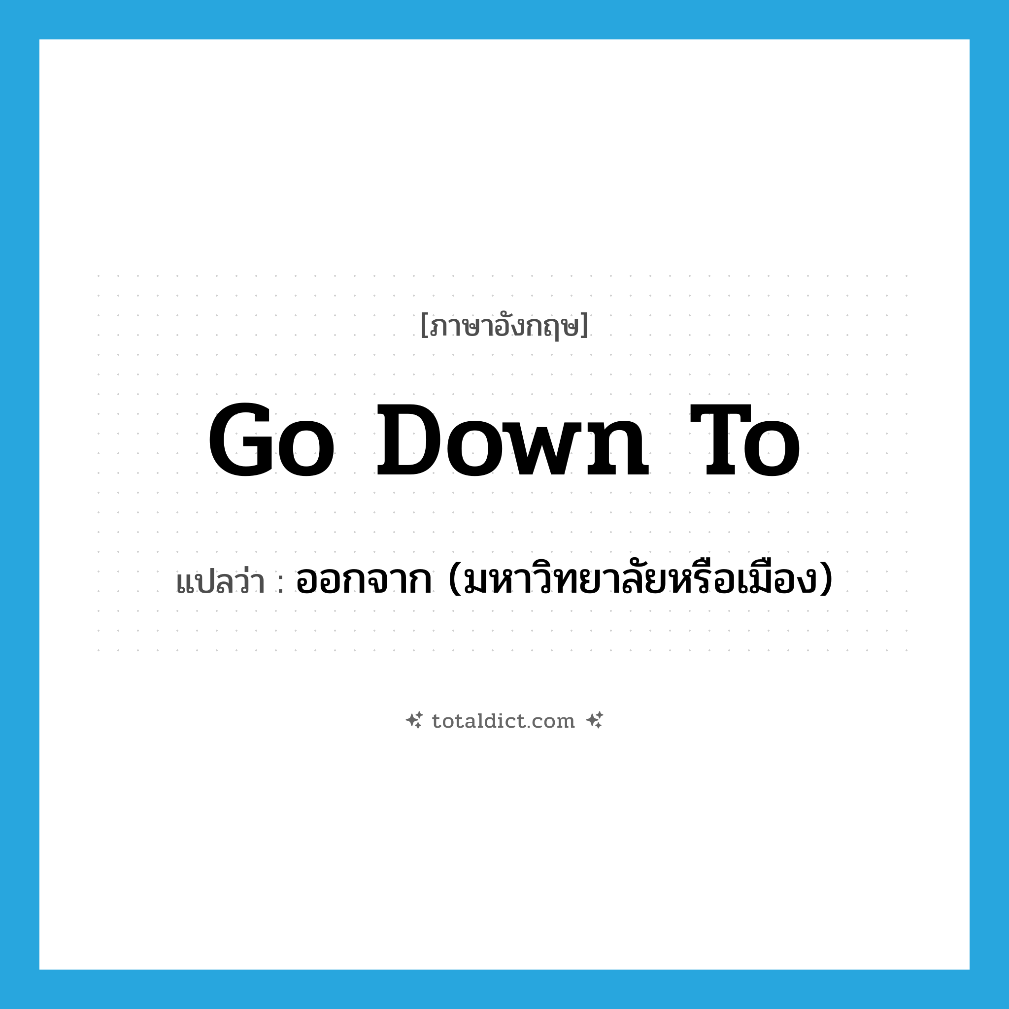 go down to แปลว่า?, คำศัพท์ภาษาอังกฤษ go down to แปลว่า ออกจาก (มหาวิทยาลัยหรือเมือง) ประเภท PHRV หมวด PHRV