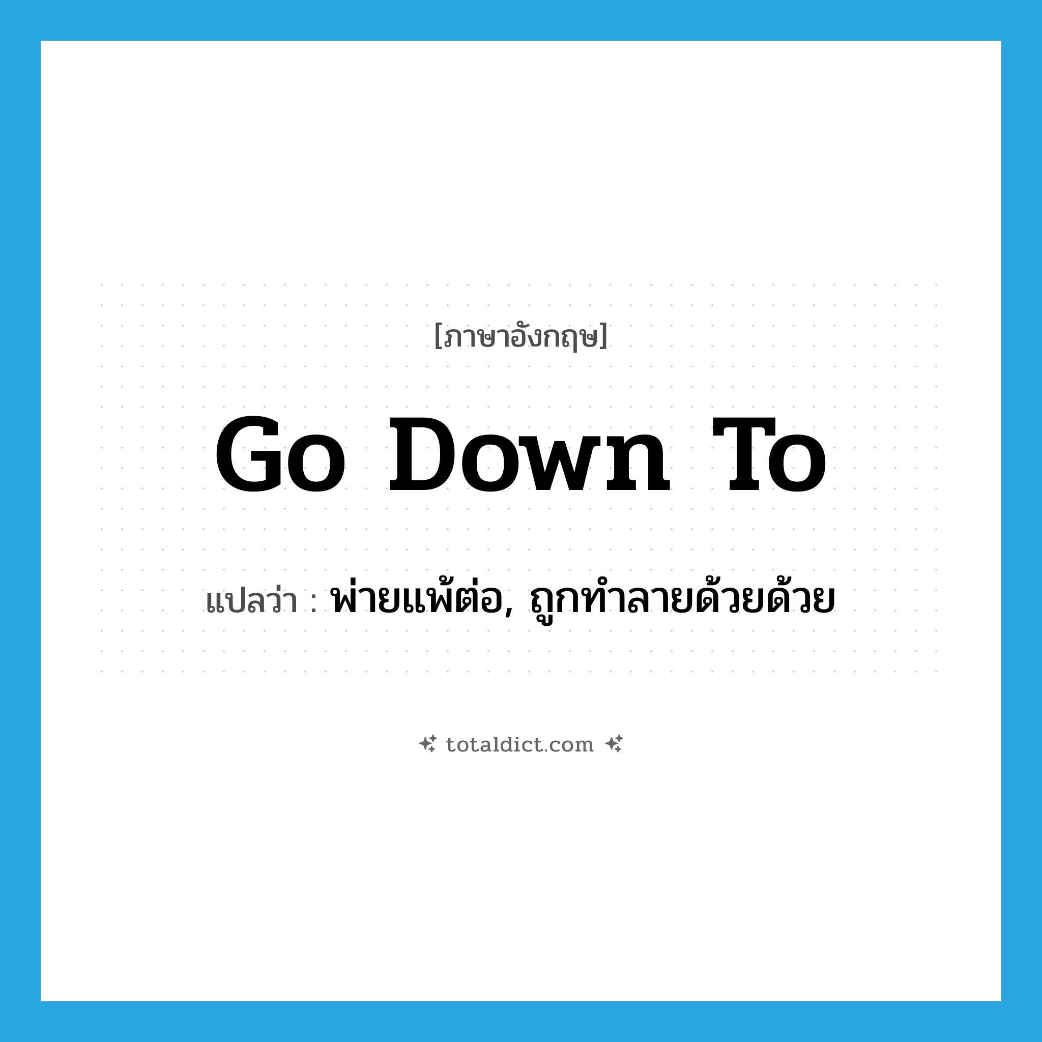 go down to แปลว่า?, คำศัพท์ภาษาอังกฤษ go down to แปลว่า พ่ายแพ้ต่อ, ถูกทำลายด้วยด้วย ประเภท PHRV หมวด PHRV