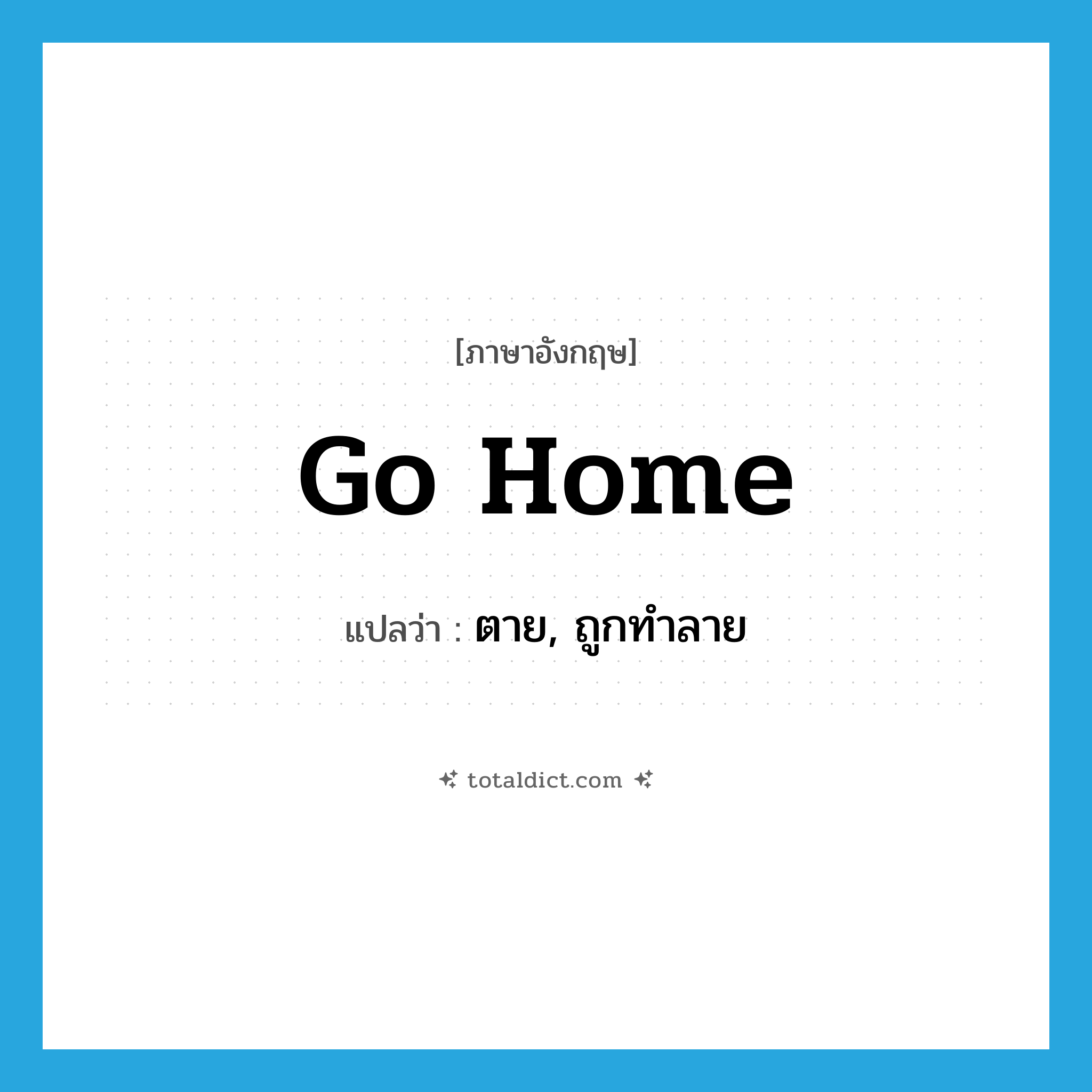 go home แปลว่า?, คำศัพท์ภาษาอังกฤษ go home แปลว่า ตาย, ถูกทำลาย ประเภท PHRV หมวด PHRV