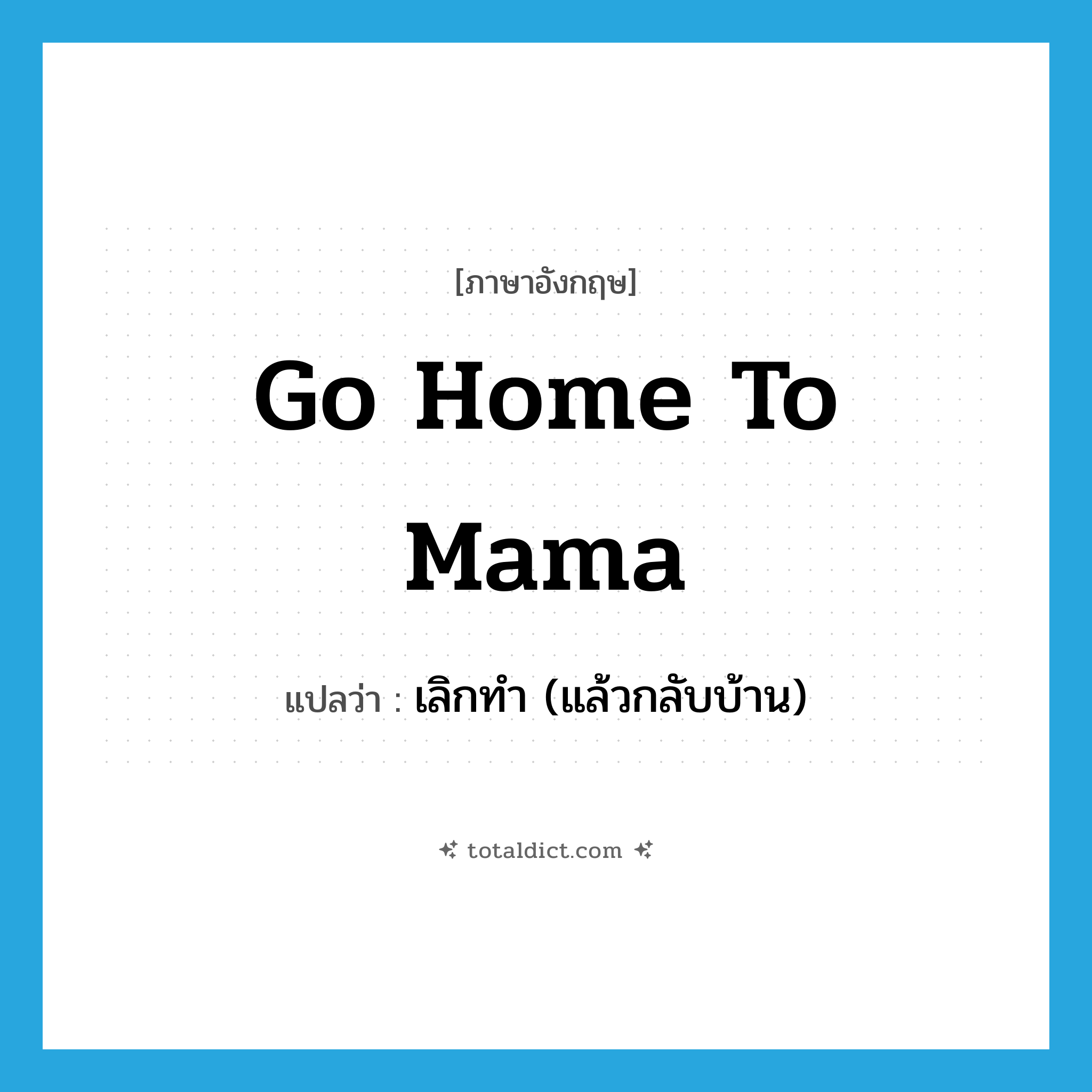 go home to mama แปลว่า?, คำศัพท์ภาษาอังกฤษ go home to mama แปลว่า เลิกทำ (แล้วกลับบ้าน) ประเภท SL หมวด SL