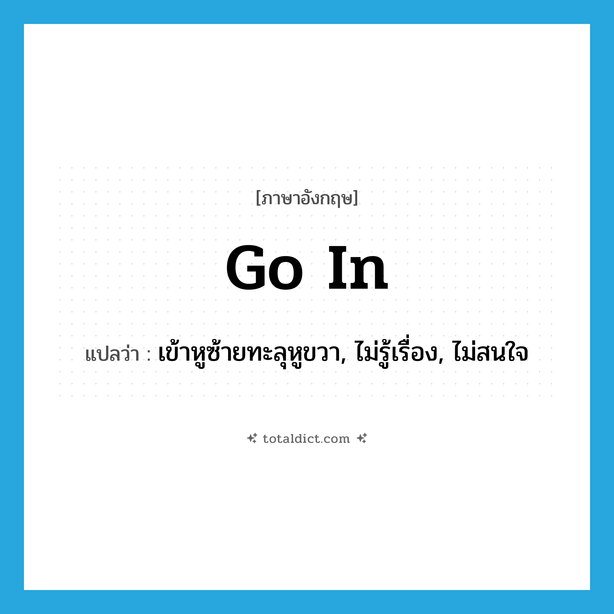 go in แปลว่า?, คำศัพท์ภาษาอังกฤษ go in แปลว่า เข้าหูซ้ายทะลุหูขวา, ไม่รู้เรื่อง, ไม่สนใจ ประเภท PHRV หมวด PHRV