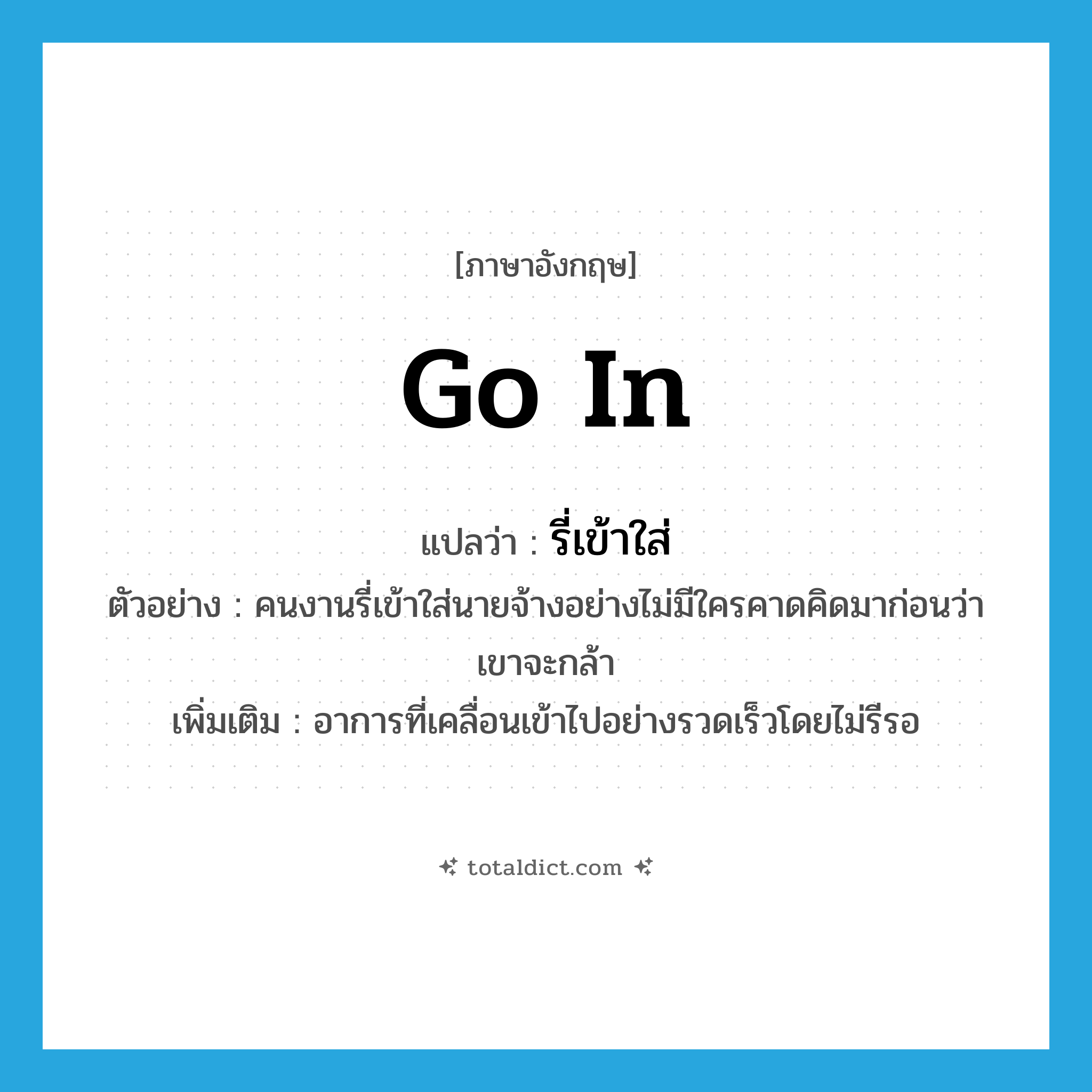 go in แปลว่า?, คำศัพท์ภาษาอังกฤษ go in แปลว่า รี่เข้าใส่ ประเภท V ตัวอย่าง คนงานรี่เข้าใส่นายจ้างอย่างไม่มีใครคาดคิดมาก่อนว่าเขาจะกล้า เพิ่มเติม อาการที่เคลื่อนเข้าไปอย่างรวดเร็วโดยไม่รีรอ หมวด V