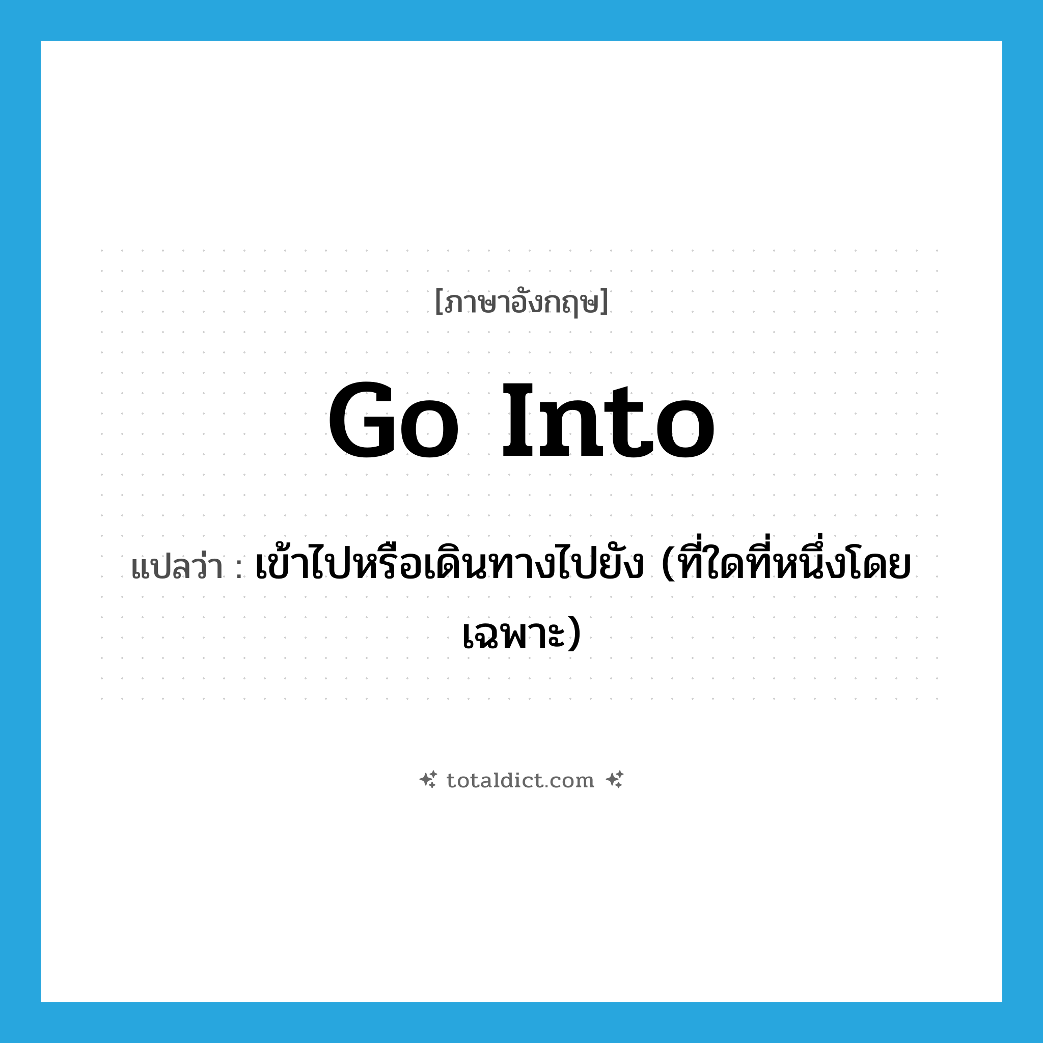 go into แปลว่า?, คำศัพท์ภาษาอังกฤษ go into แปลว่า เข้าไปหรือเดินทางไปยัง (ที่ใดที่หนึ่งโดยเฉพาะ) ประเภท PHRV หมวด PHRV