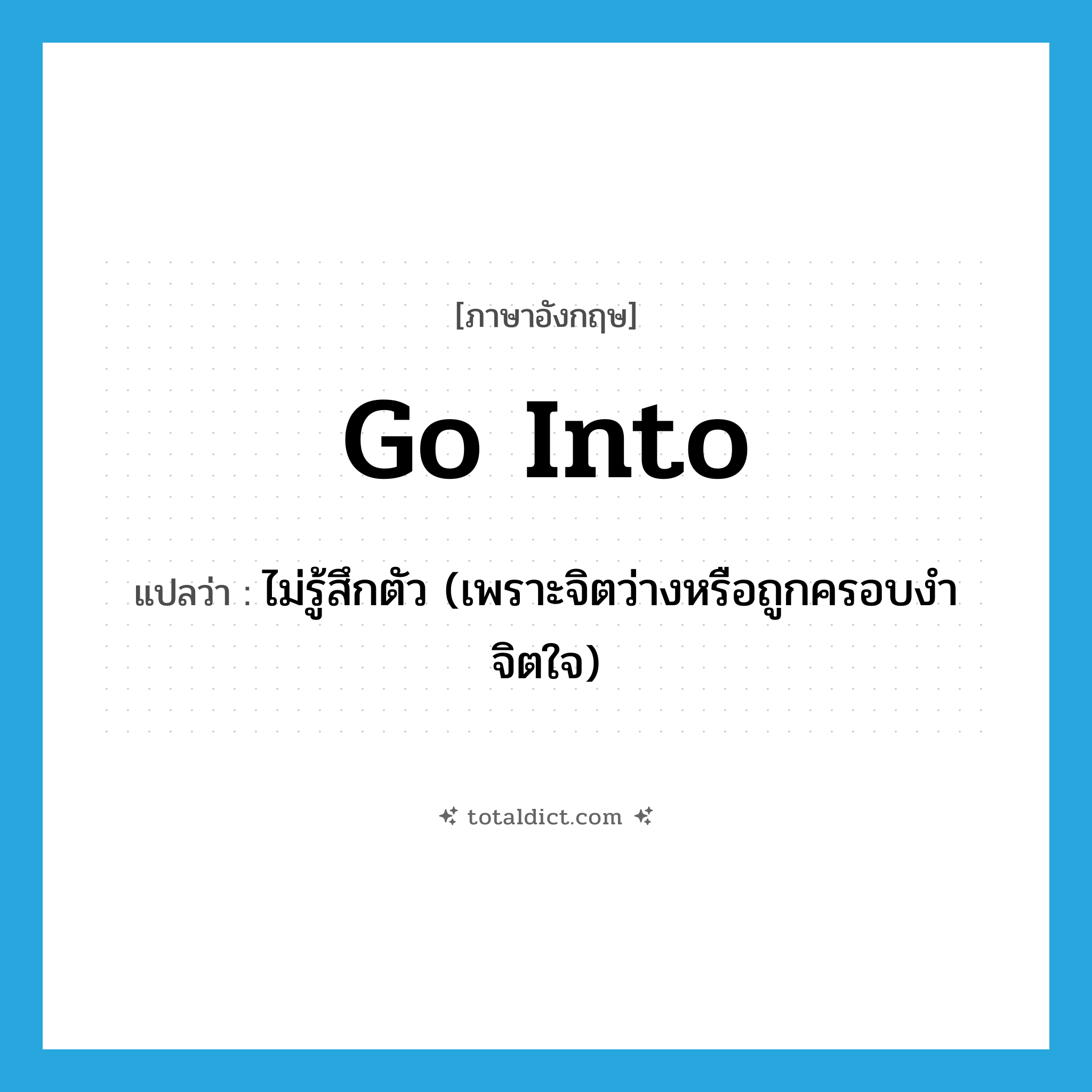 go into แปลว่า?, คำศัพท์ภาษาอังกฤษ go into แปลว่า ไม่รู้สึกตัว (เพราะจิตว่างหรือถูกครอบงำจิตใจ) ประเภท PHRV หมวด PHRV