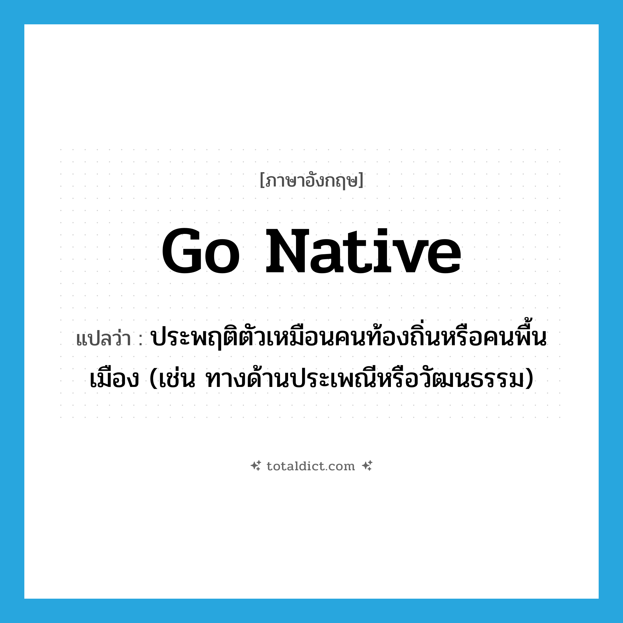 go native แปลว่า?, คำศัพท์ภาษาอังกฤษ go native แปลว่า ประพฤติตัวเหมือนคนท้องถิ่นหรือคนพื้นเมือง (เช่น ทางด้านประเพณีหรือวัฒนธรรม) ประเภท PHRV หมวด PHRV