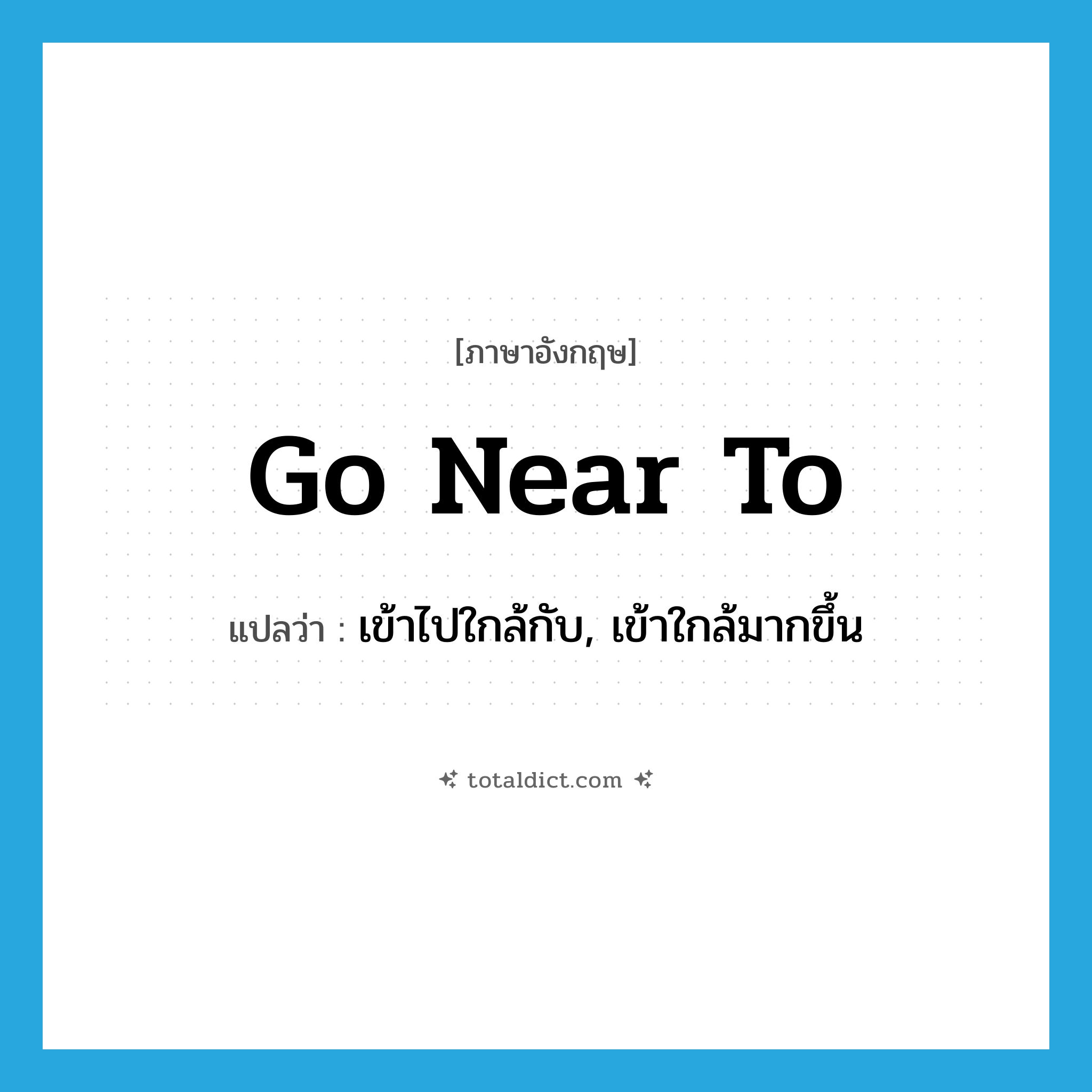 go near to แปลว่า?, คำศัพท์ภาษาอังกฤษ go near to แปลว่า เข้าไปใกล้กับ, เข้าใกล้มากขึ้น ประเภท PHRV หมวด PHRV