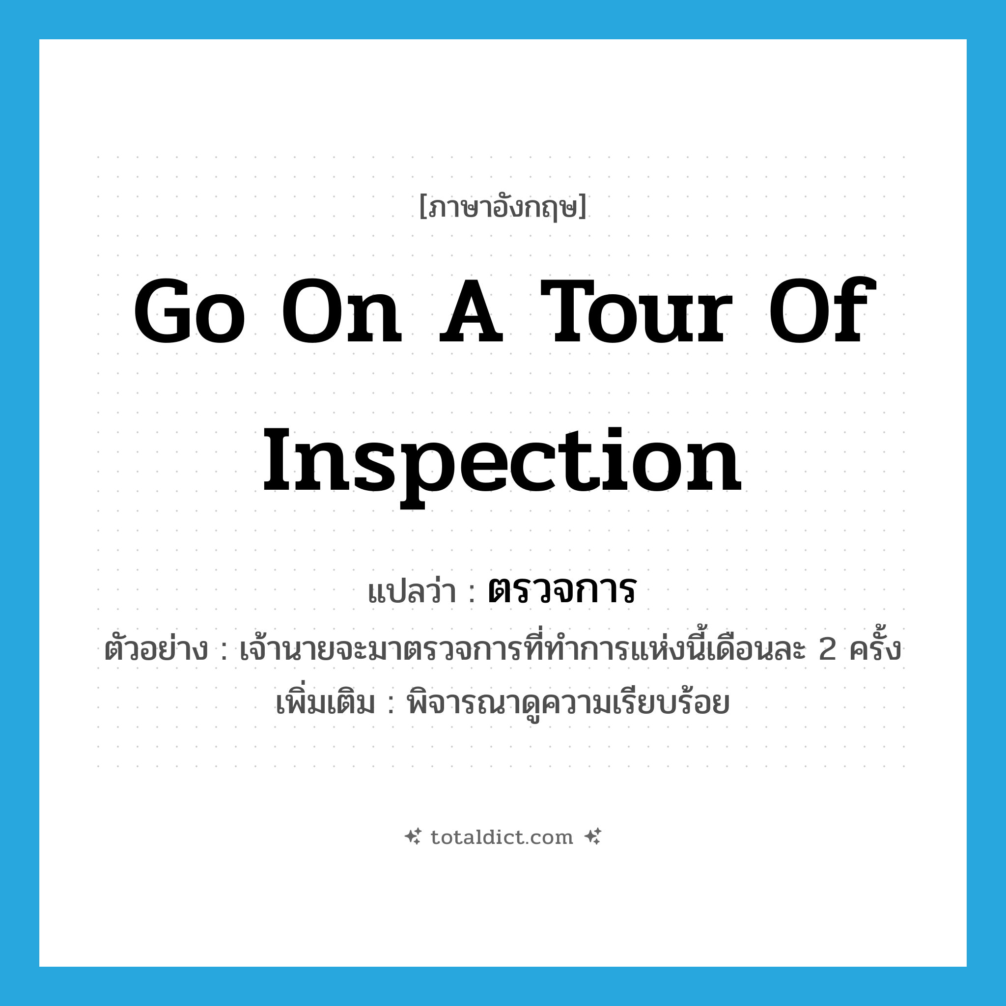 go on a tour of inspection แปลว่า?, คำศัพท์ภาษาอังกฤษ go on a tour of inspection แปลว่า ตรวจการ ประเภท V ตัวอย่าง เจ้านายจะมาตรวจการที่ทำการแห่งนี้เดือนละ 2 ครั้ง เพิ่มเติม พิจารณาดูความเรียบร้อย หมวด V