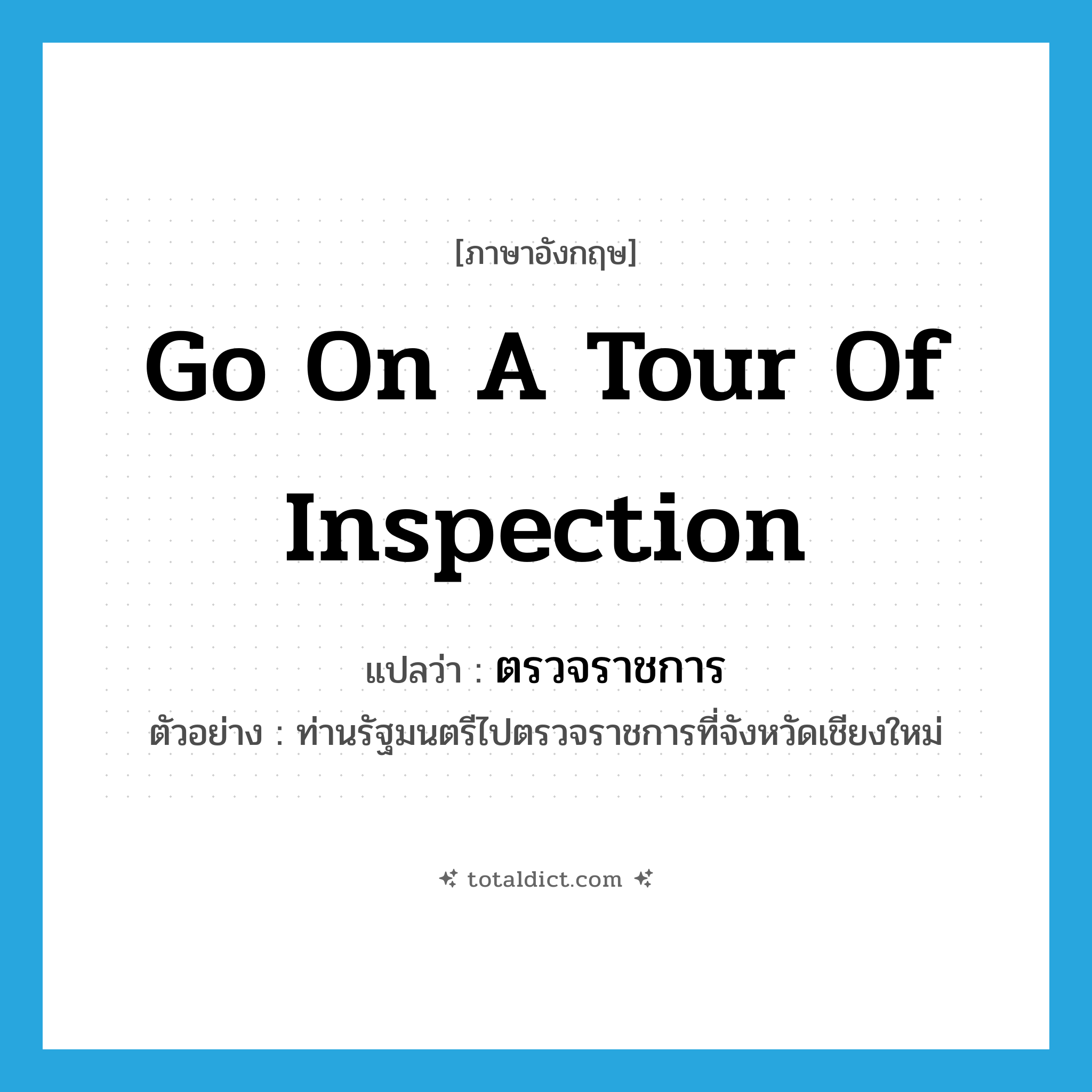 go on a tour of inspection แปลว่า?, คำศัพท์ภาษาอังกฤษ go on a tour of inspection แปลว่า ตรวจราชการ ประเภท V ตัวอย่าง ท่านรัฐมนตรีไปตรวจราชการที่จังหวัดเชียงใหม่ หมวด V