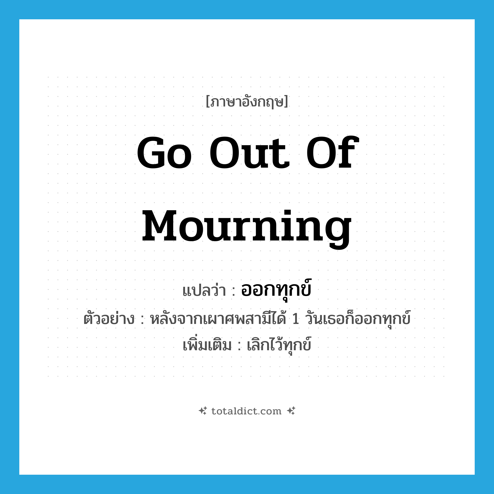 go out of mourning แปลว่า?, คำศัพท์ภาษาอังกฤษ go out of mourning แปลว่า ออกทุกข์ ประเภท V ตัวอย่าง หลังจากเผาศพสามีได้ 1 วันเธอก็ออกทุกข์ เพิ่มเติม เลิกไว้ทุกข์ หมวด V