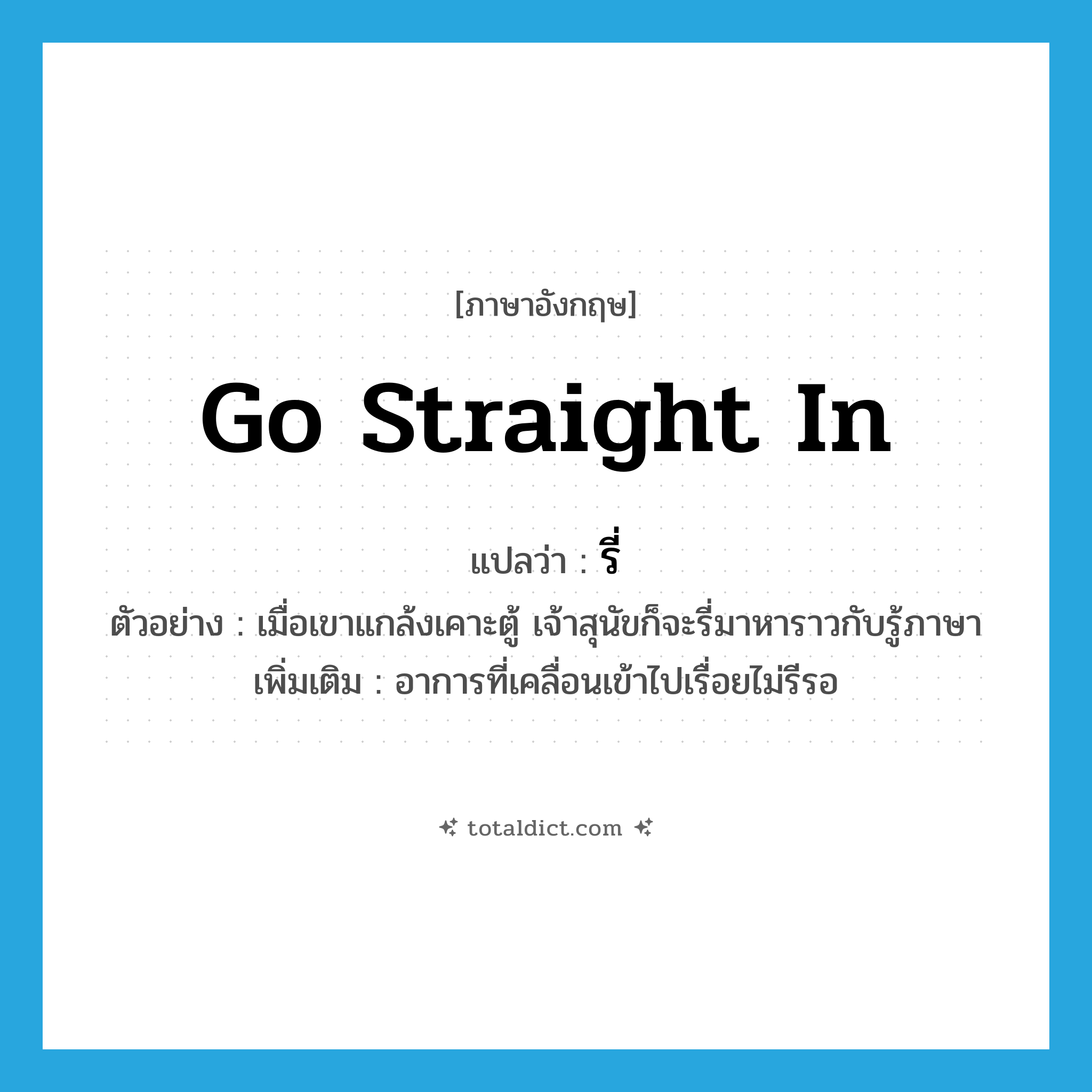 go straight in แปลว่า?, คำศัพท์ภาษาอังกฤษ go straight in แปลว่า รี่ ประเภท V ตัวอย่าง เมื่อเขาแกล้งเคาะตู้ เจ้าสุนัขก็จะรี่มาหาราวกับรู้ภาษา เพิ่มเติม อาการที่เคลื่อนเข้าไปเรื่อยไม่รีรอ หมวด V