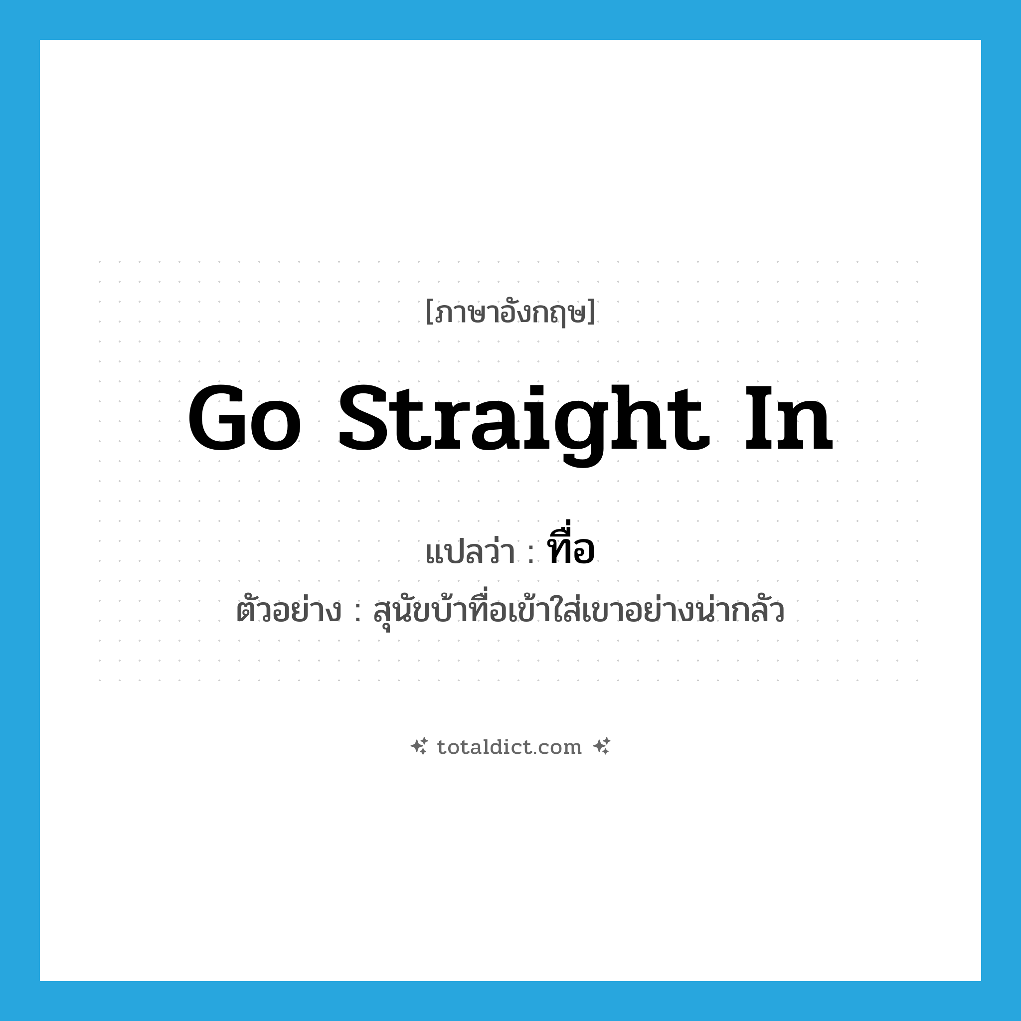 go straight in แปลว่า?, คำศัพท์ภาษาอังกฤษ go straight in แปลว่า ทื่อ ประเภท V ตัวอย่าง สุนัขบ้าทื่อเข้าใส่เขาอย่างน่ากลัว หมวด V