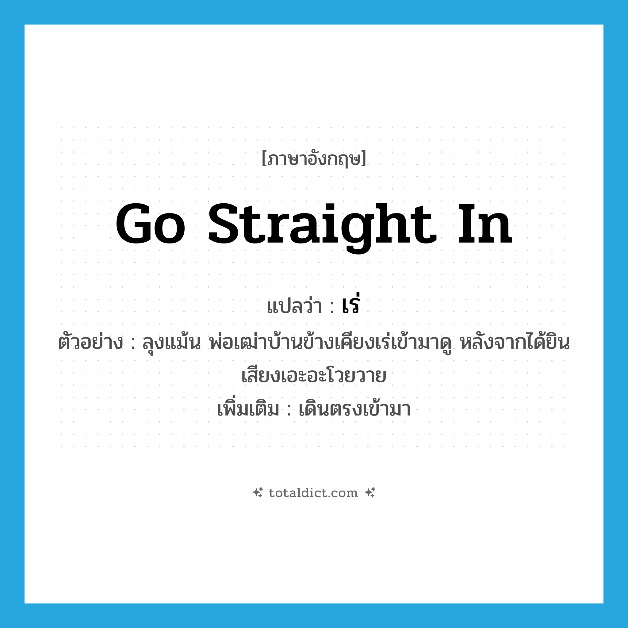 go straight in แปลว่า?, คำศัพท์ภาษาอังกฤษ go straight in แปลว่า เร่ ประเภท V ตัวอย่าง ลุงแม้น พ่อเฒ่าบ้านข้างเคียงเร่เข้ามาดู หลังจากได้ยินเสียงเอะอะโวยวาย เพิ่มเติม เดินตรงเข้ามา หมวด V