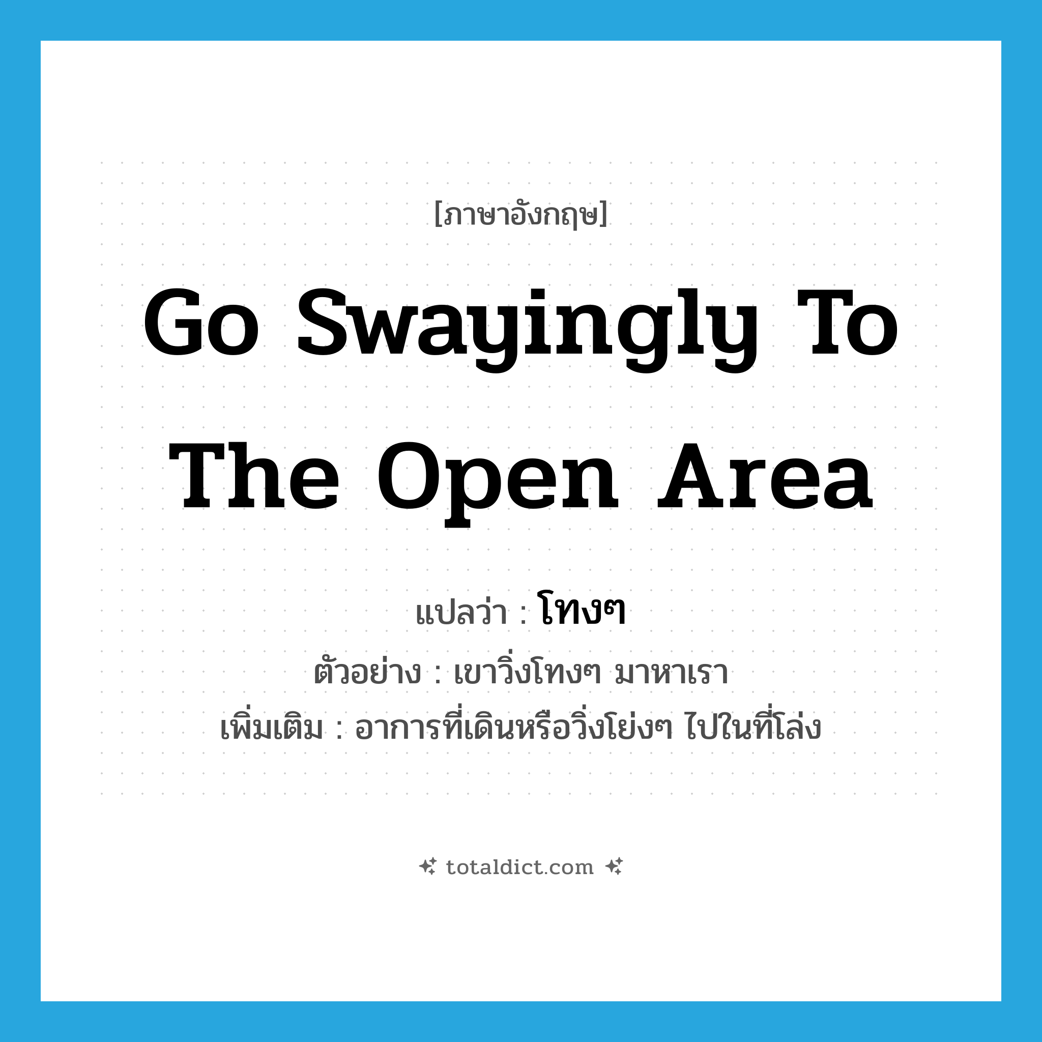 go swayingly to the open area แปลว่า?, คำศัพท์ภาษาอังกฤษ go swayingly to the open area แปลว่า โทงๆ ประเภท ADV ตัวอย่าง เขาวิ่งโทงๆ มาหาเรา เพิ่มเติม อาการที่เดินหรือวิ่งโย่งๆ ไปในที่โล่ง หมวด ADV