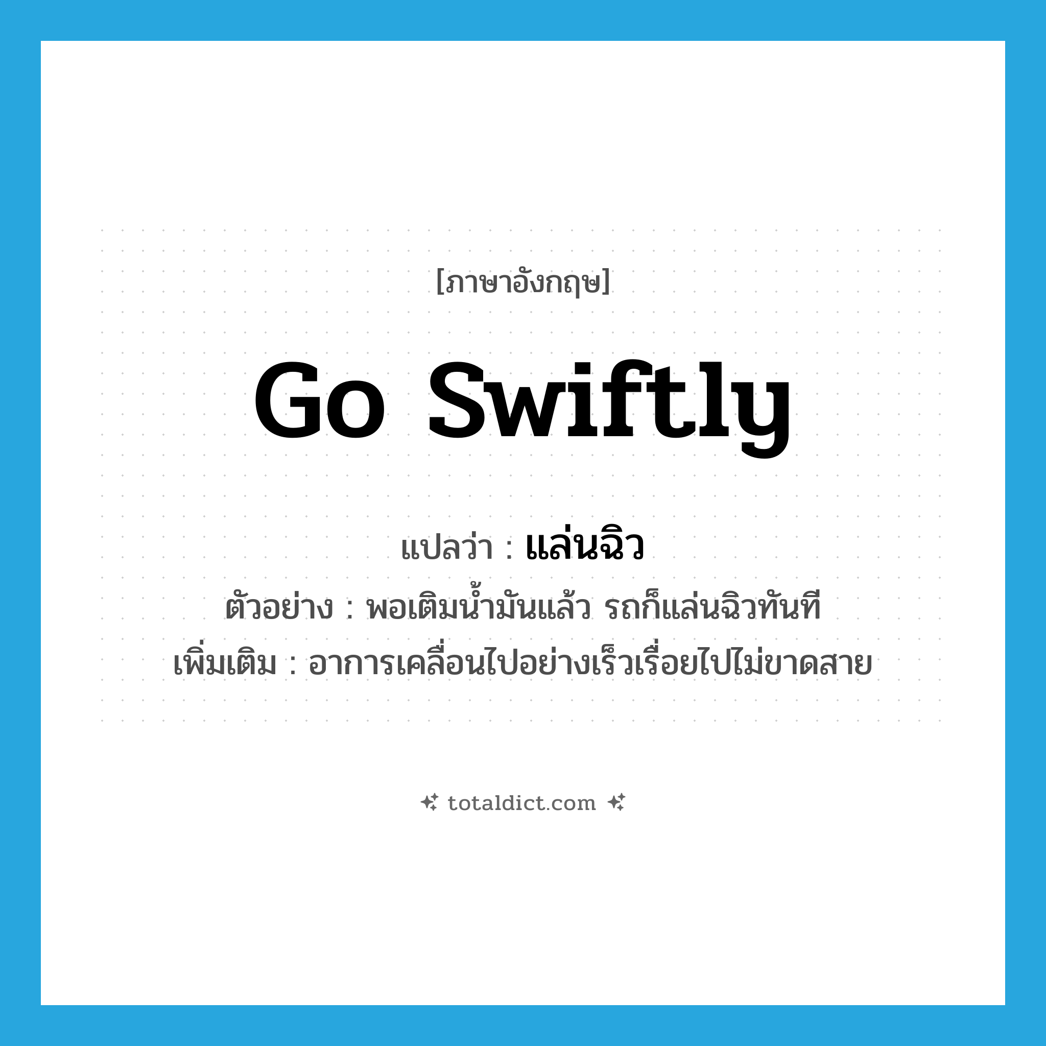 go swiftly แปลว่า?, คำศัพท์ภาษาอังกฤษ go swiftly แปลว่า แล่นฉิว ประเภท V ตัวอย่าง พอเติมน้ำมันแล้ว รถก็แล่นฉิวทันที เพิ่มเติม อาการเคลื่อนไปอย่างเร็วเรื่อยไปไม่ขาดสาย หมวด V