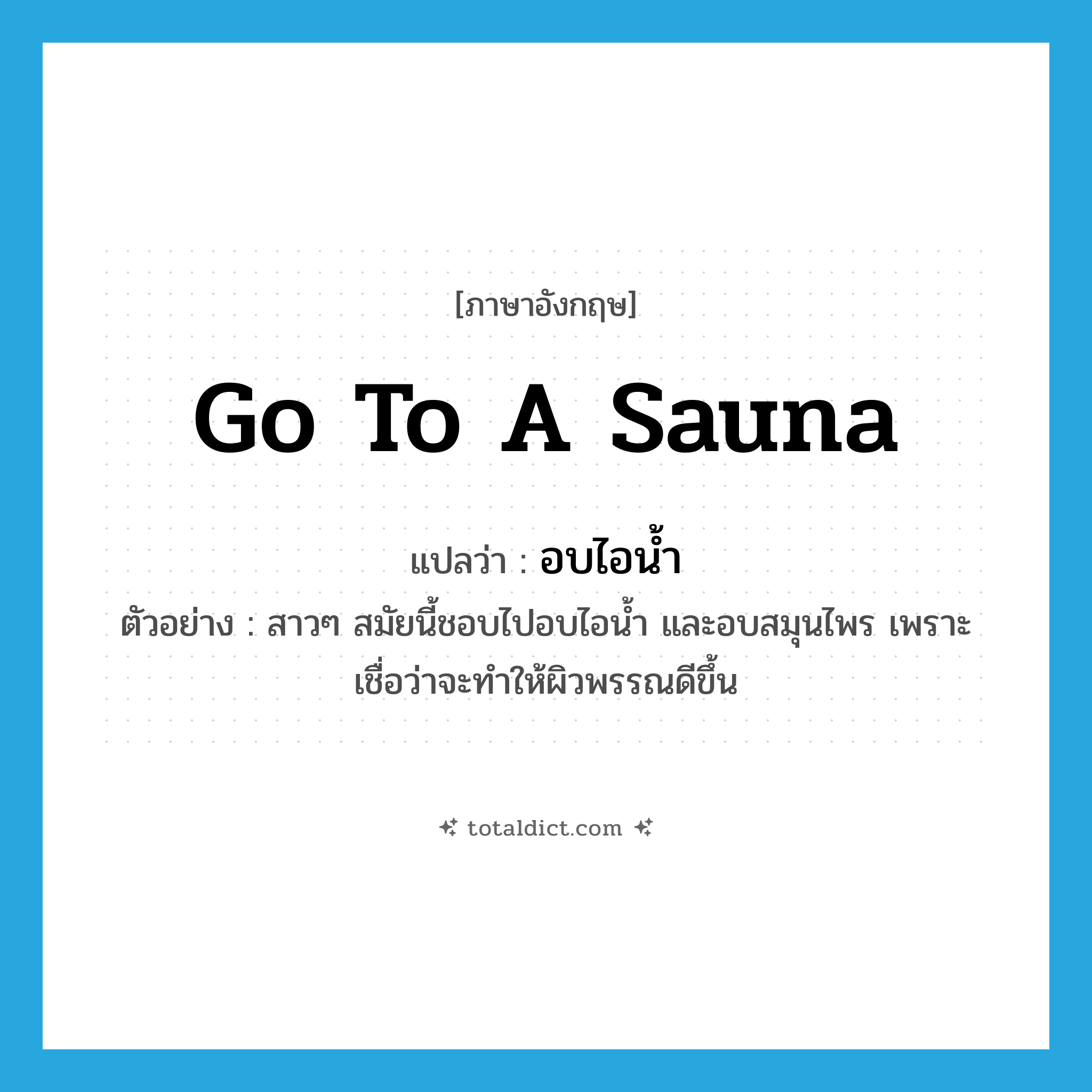 go to a sauna แปลว่า?, คำศัพท์ภาษาอังกฤษ go to a sauna แปลว่า อบไอน้ำ ประเภท V ตัวอย่าง สาวๆ สมัยนี้ชอบไปอบไอน้ำ และอบสมุนไพร เพราะเชื่อว่าจะทำให้ผิวพรรณดีขึ้น หมวด V